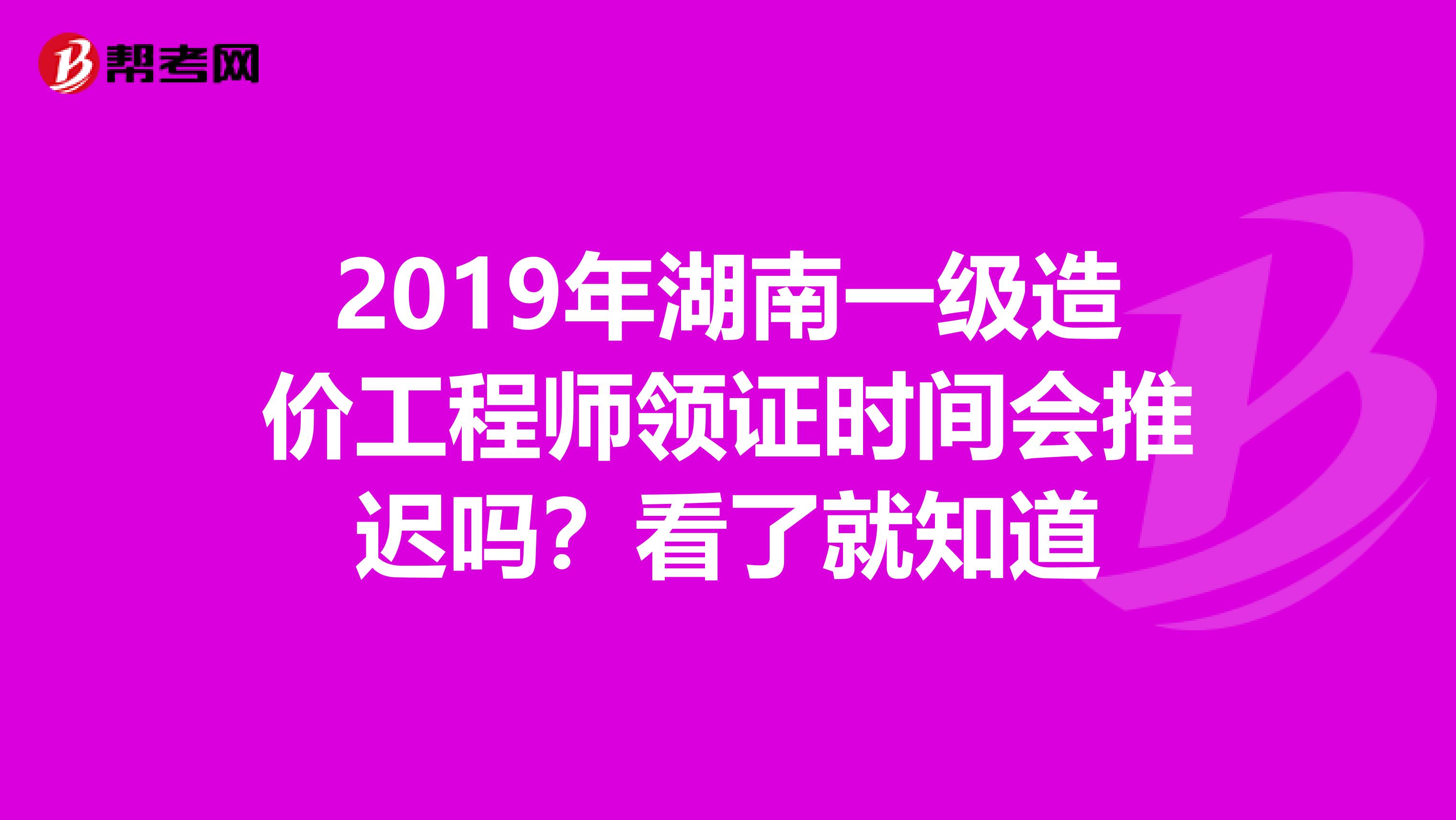 2019年湖南一级造价工程师领证时间会推迟吗？看了就知道