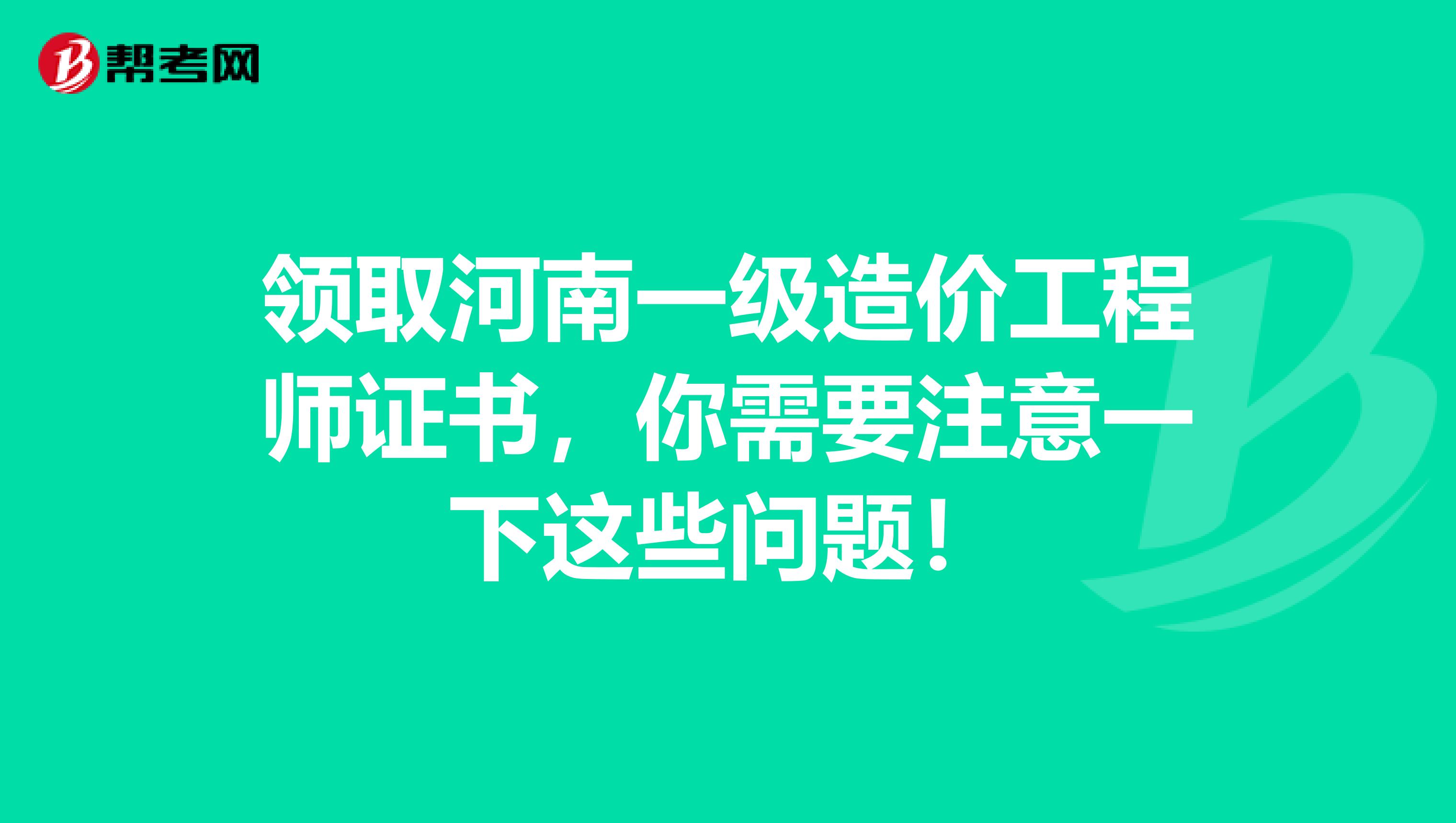 领取河南一级造价工程师证书，你需要注意一下这些问题！