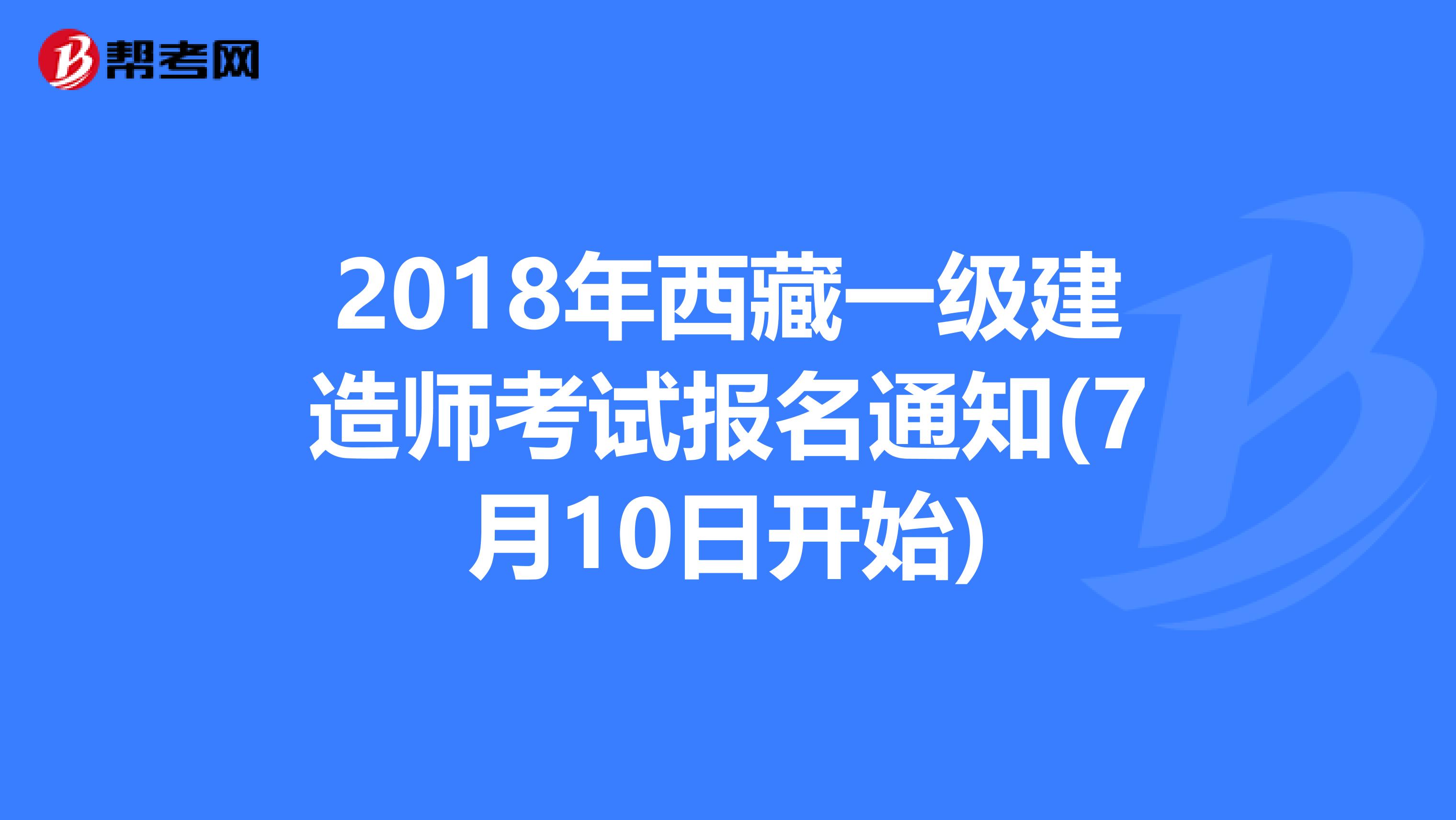 2018年西藏一级建造师考试报名通知(7月10日开始)