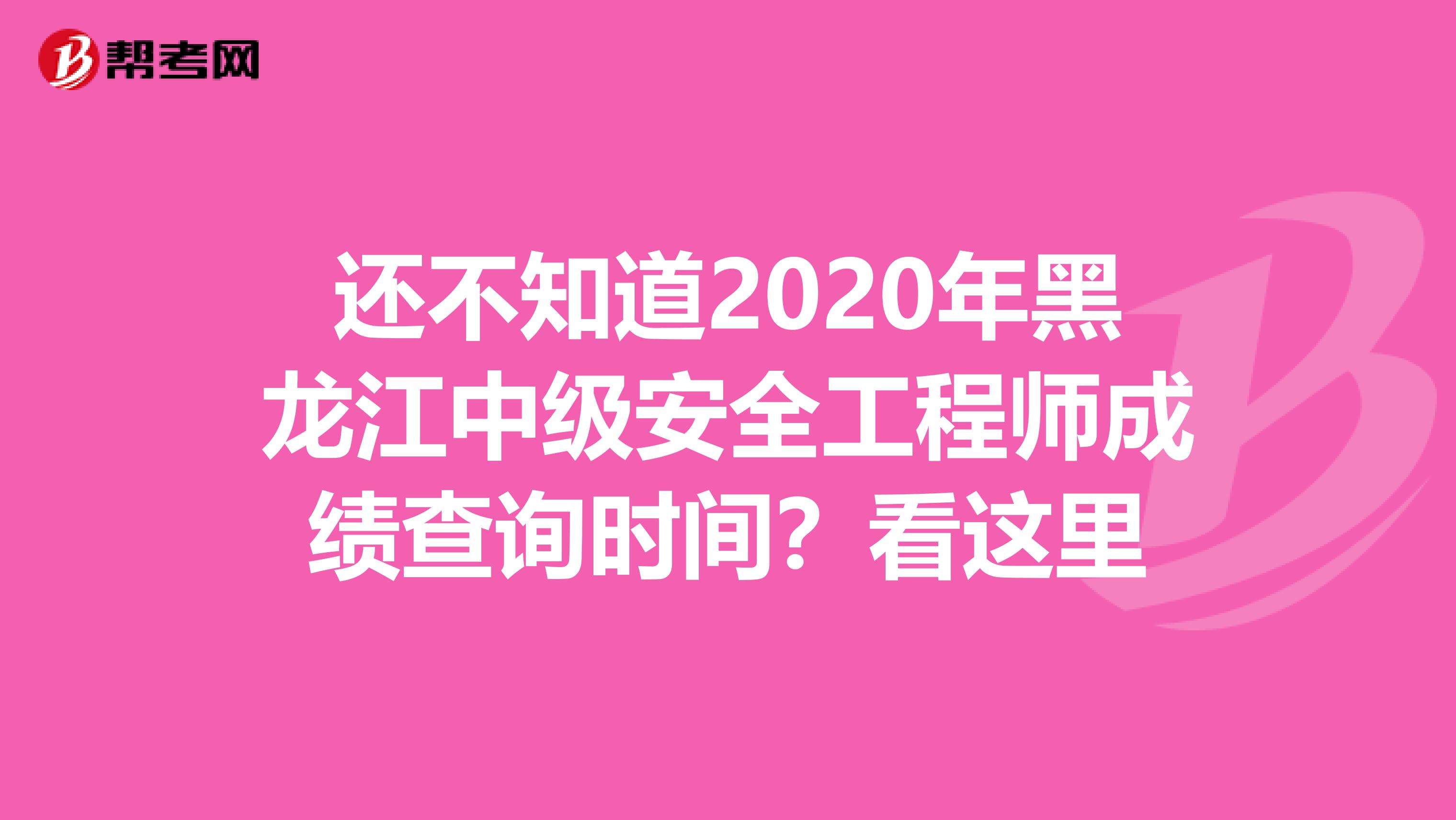 还不知道2020年黑龙江中级安全工程师成绩查询时间？看这里