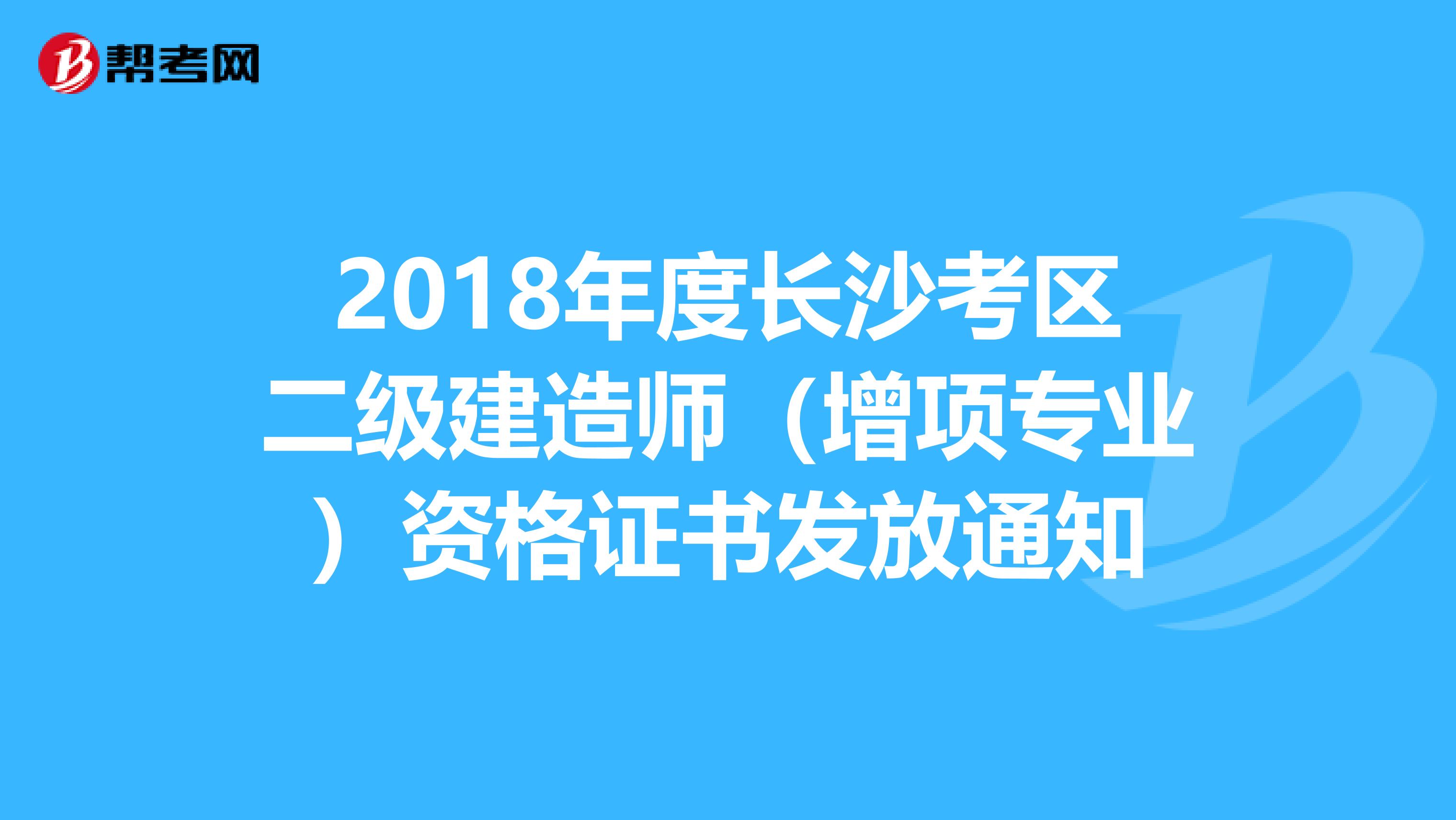 2018年度长沙考区二级建造师（增项专业）资格证书发放通知