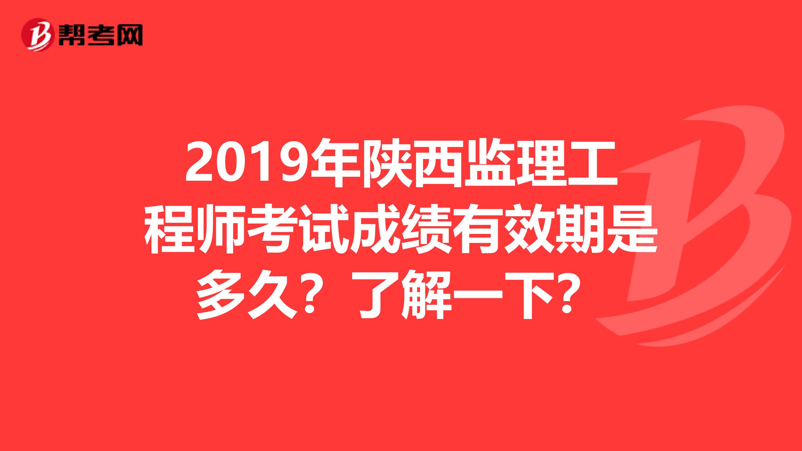 2019年陕西监理工程师考试成绩有效期是多久？了解一下？