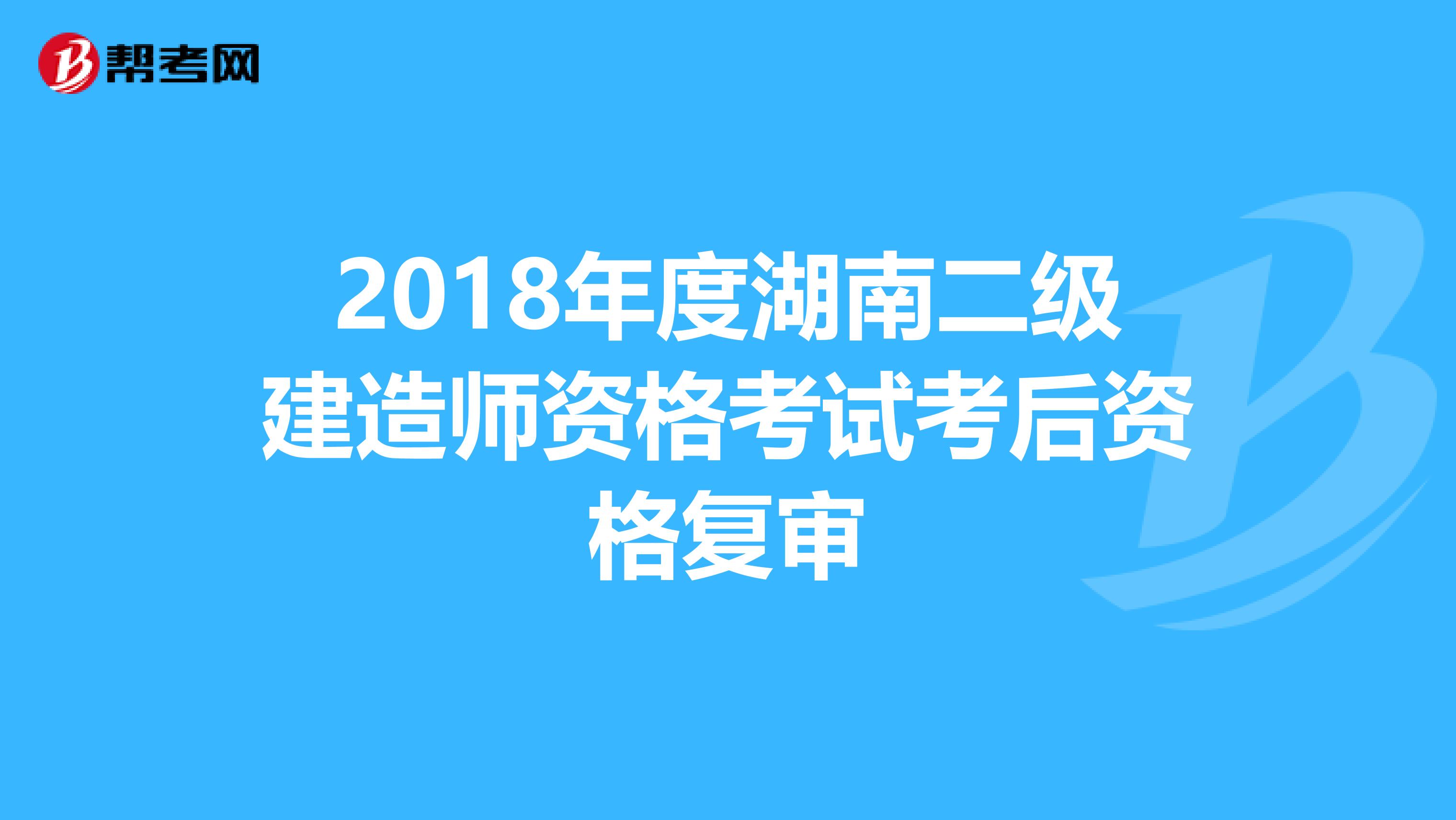 2018年度湖南二级建造师资格考试考后资格复审