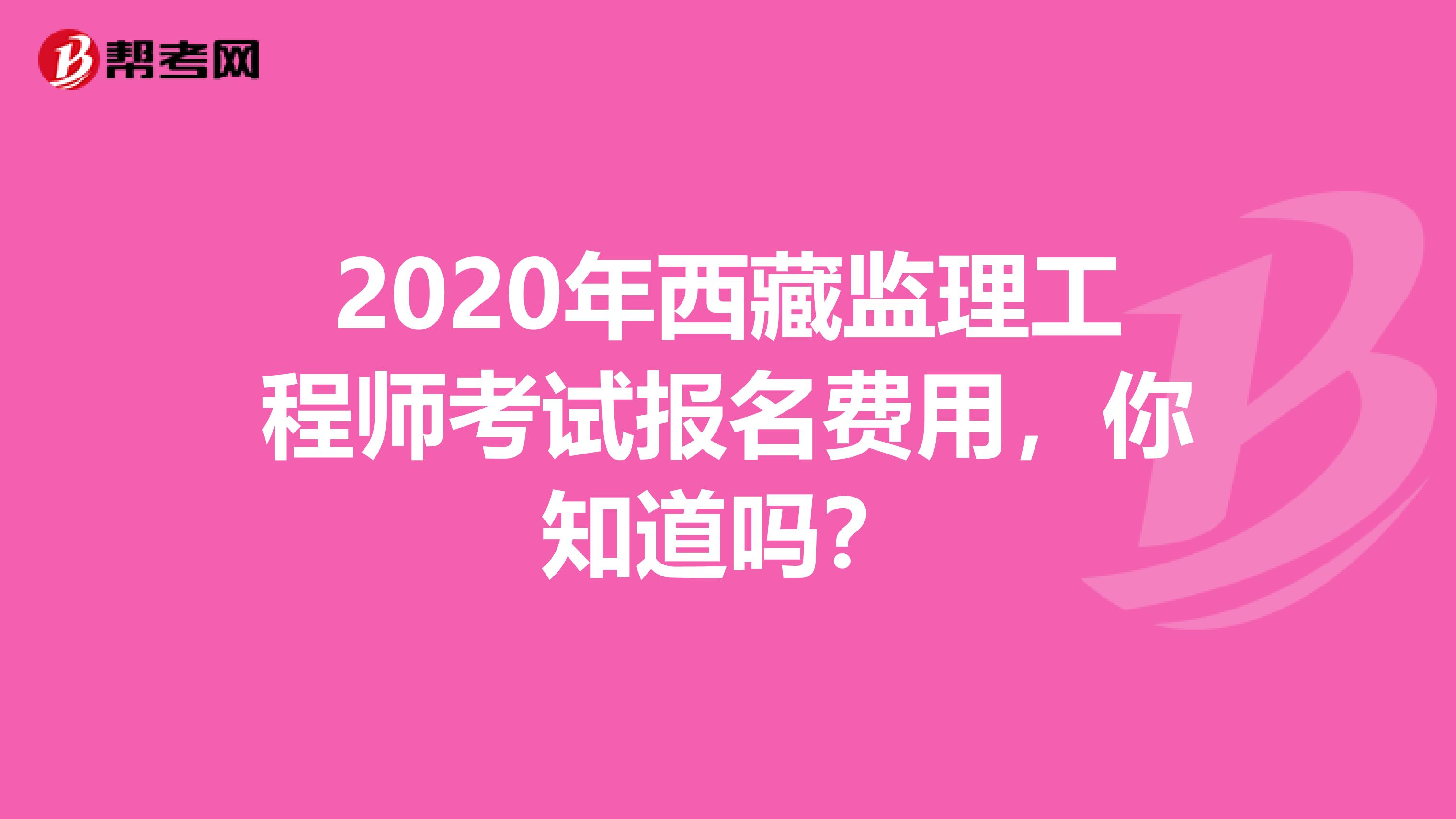 2020年西藏监理工程师考试报名费用，你知道吗？