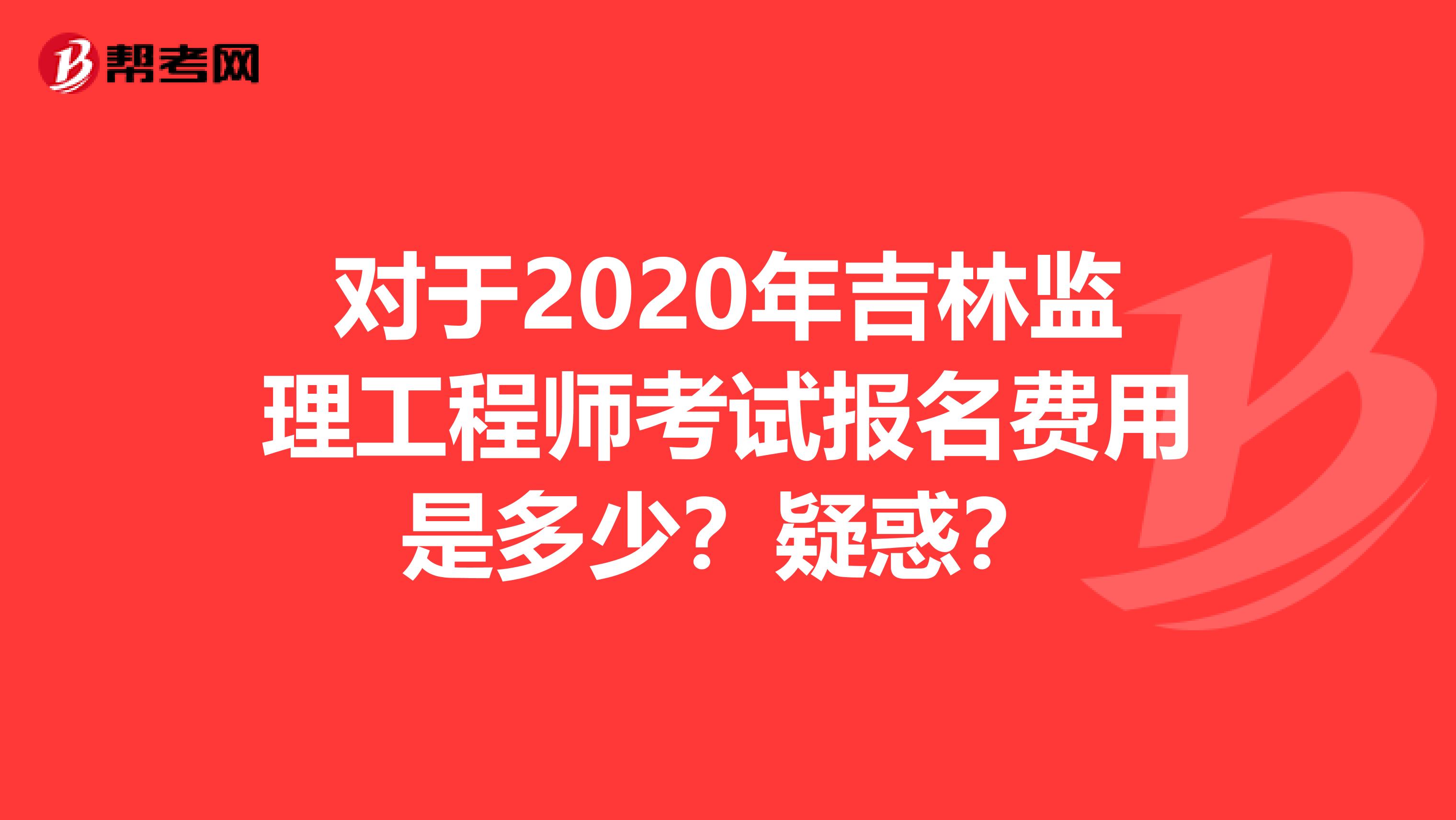 对于2020年吉林监理工程师考试报名费用是多少？疑惑？