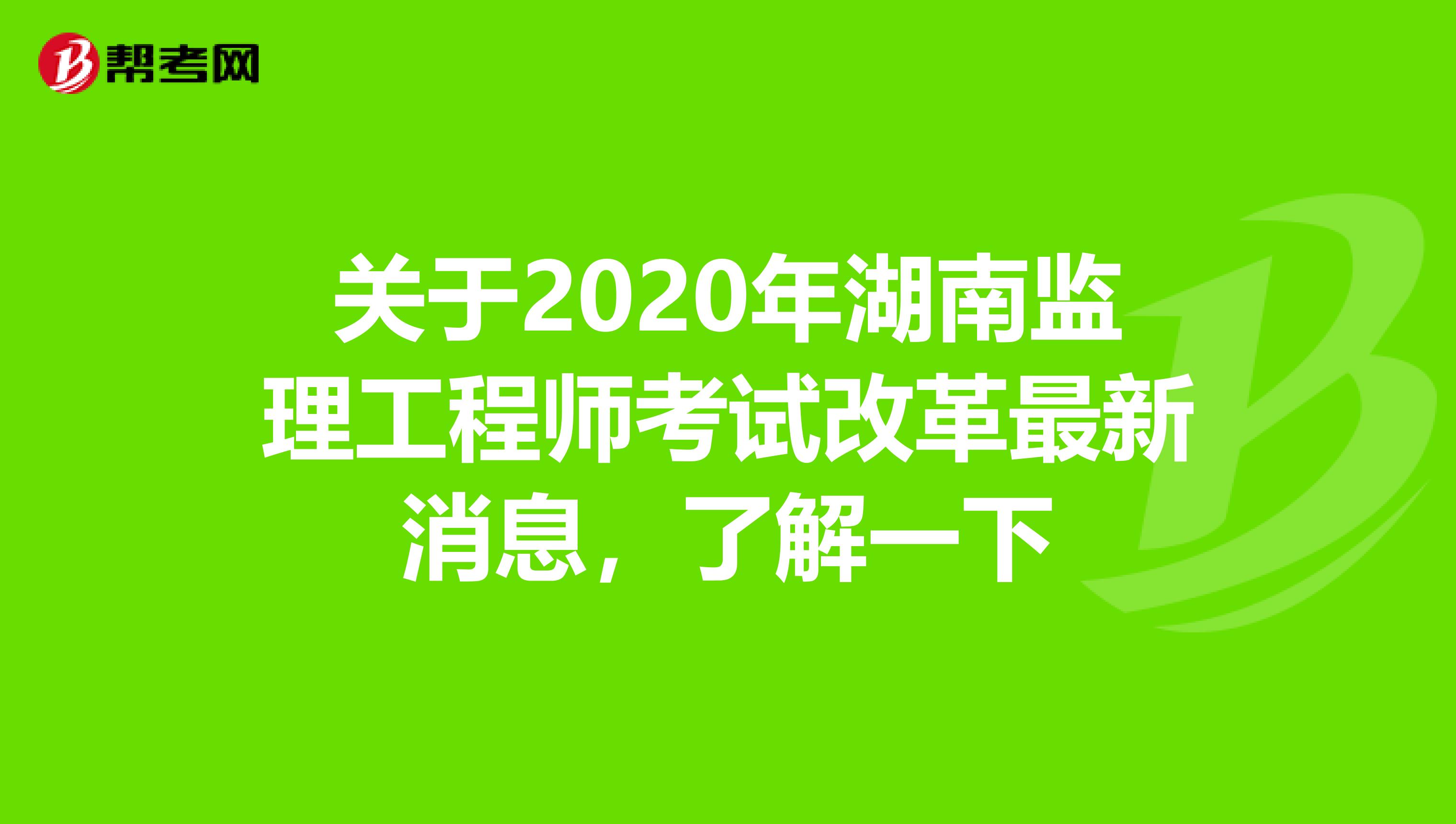 关于2020年湖南监理工程师考试改革最新消息，了解一下