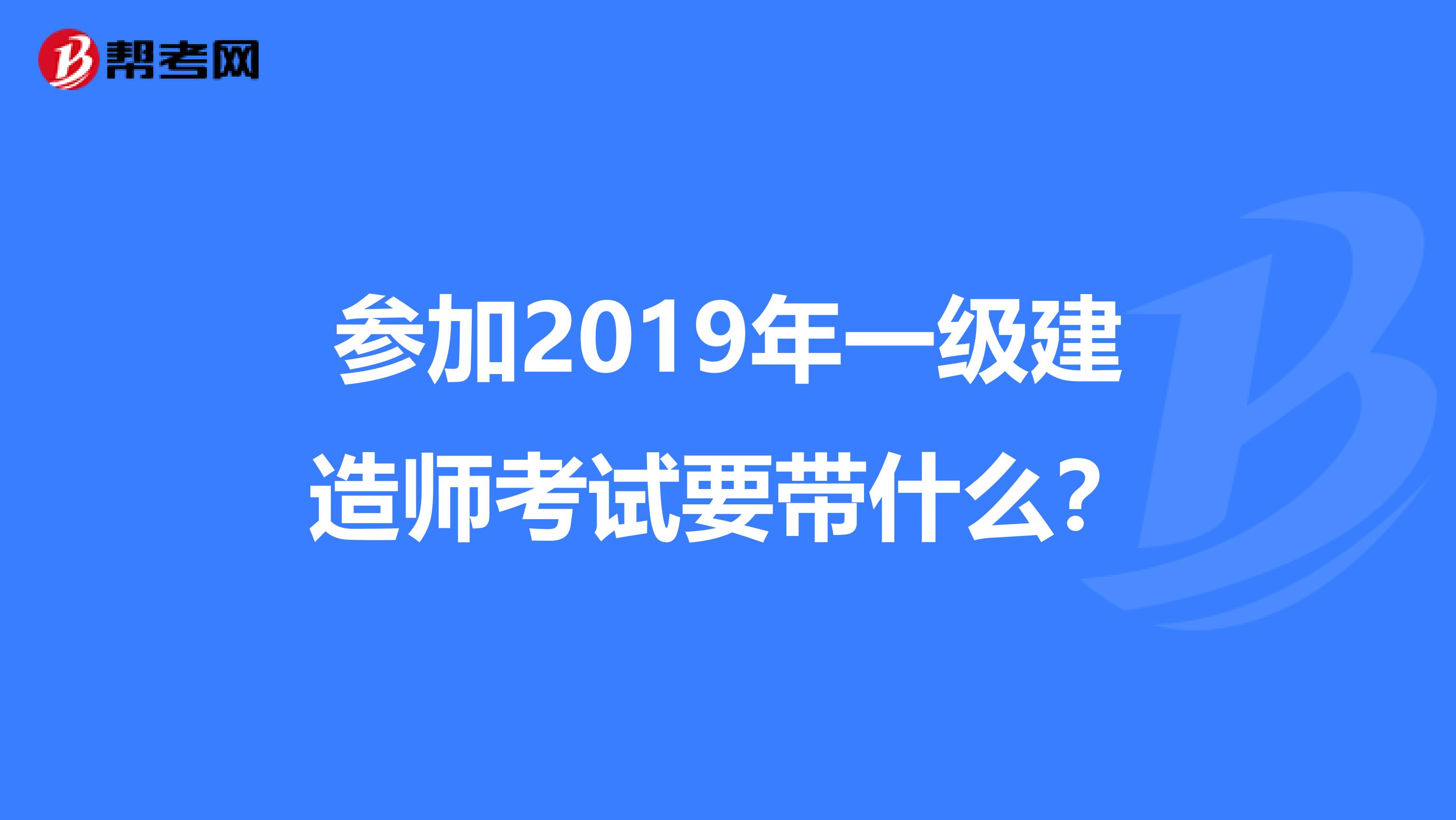 参加2019年一级建造师考试要带什么？