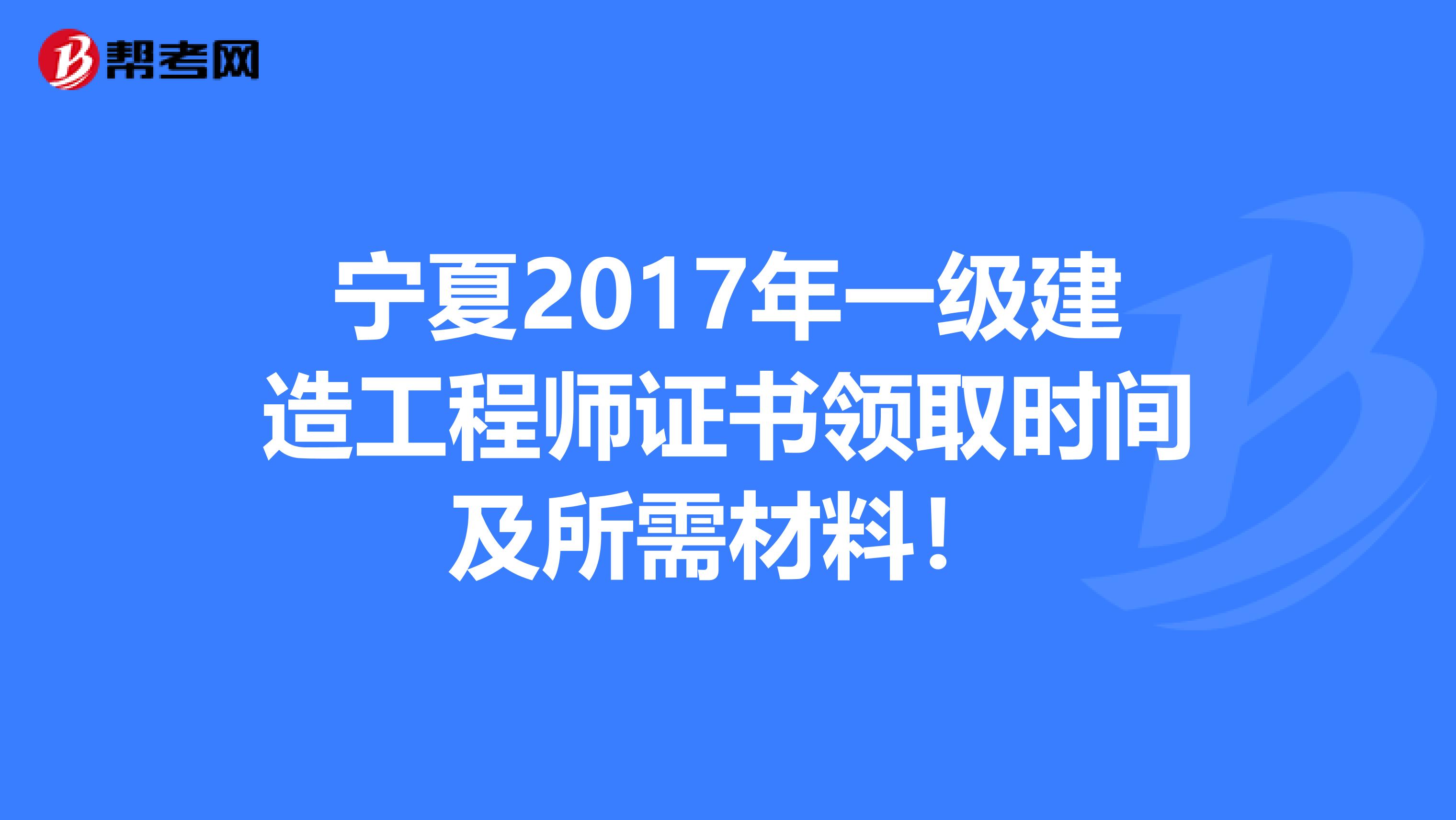 宁夏2017年一级建造工程师证书领取时间及所需材料！