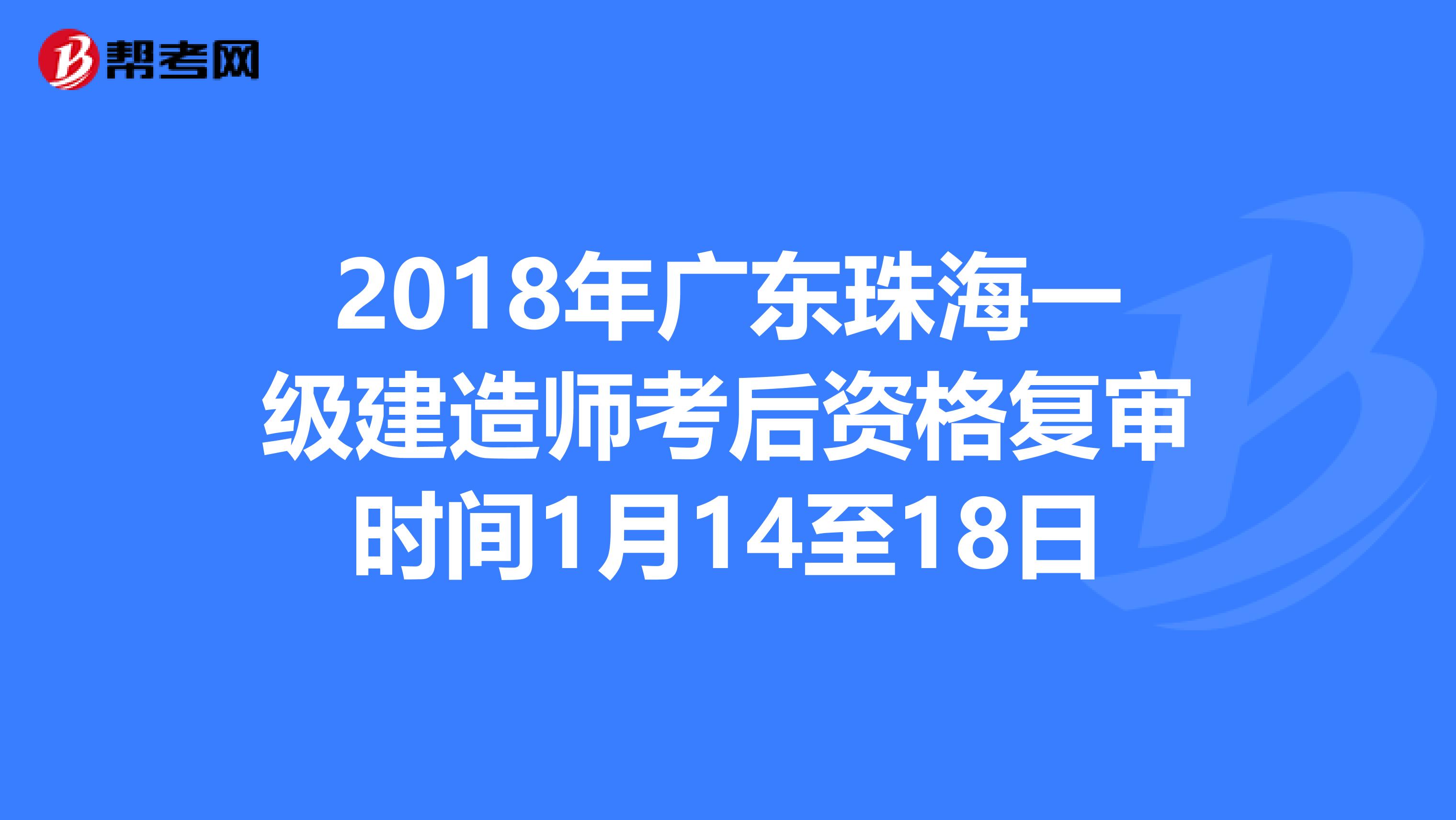 2018年广东珠海一级建造师考后资格复审时间1月14至18日