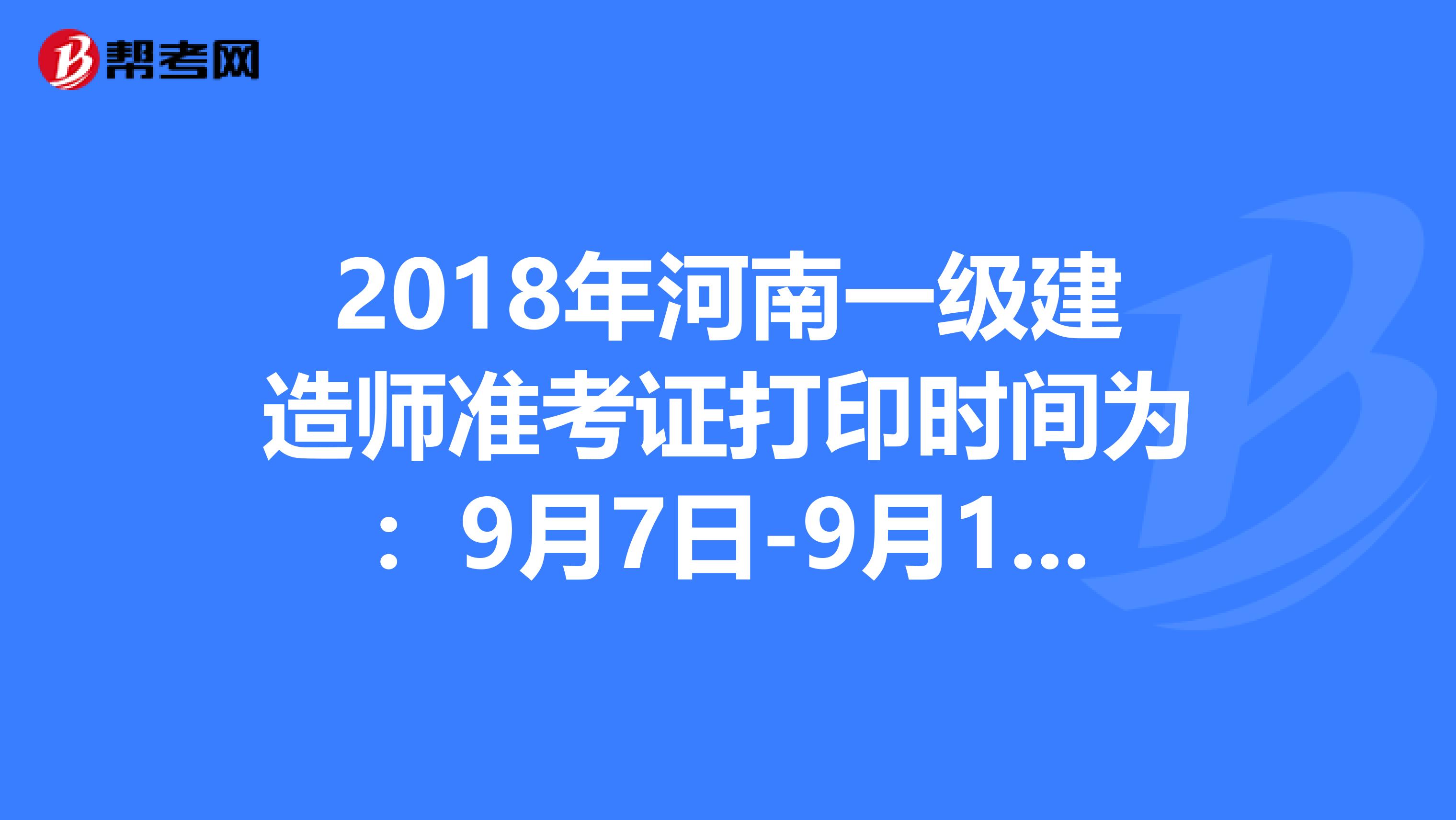 2018年河南一级建造师准考证打印时间为：9月7日-9月13日