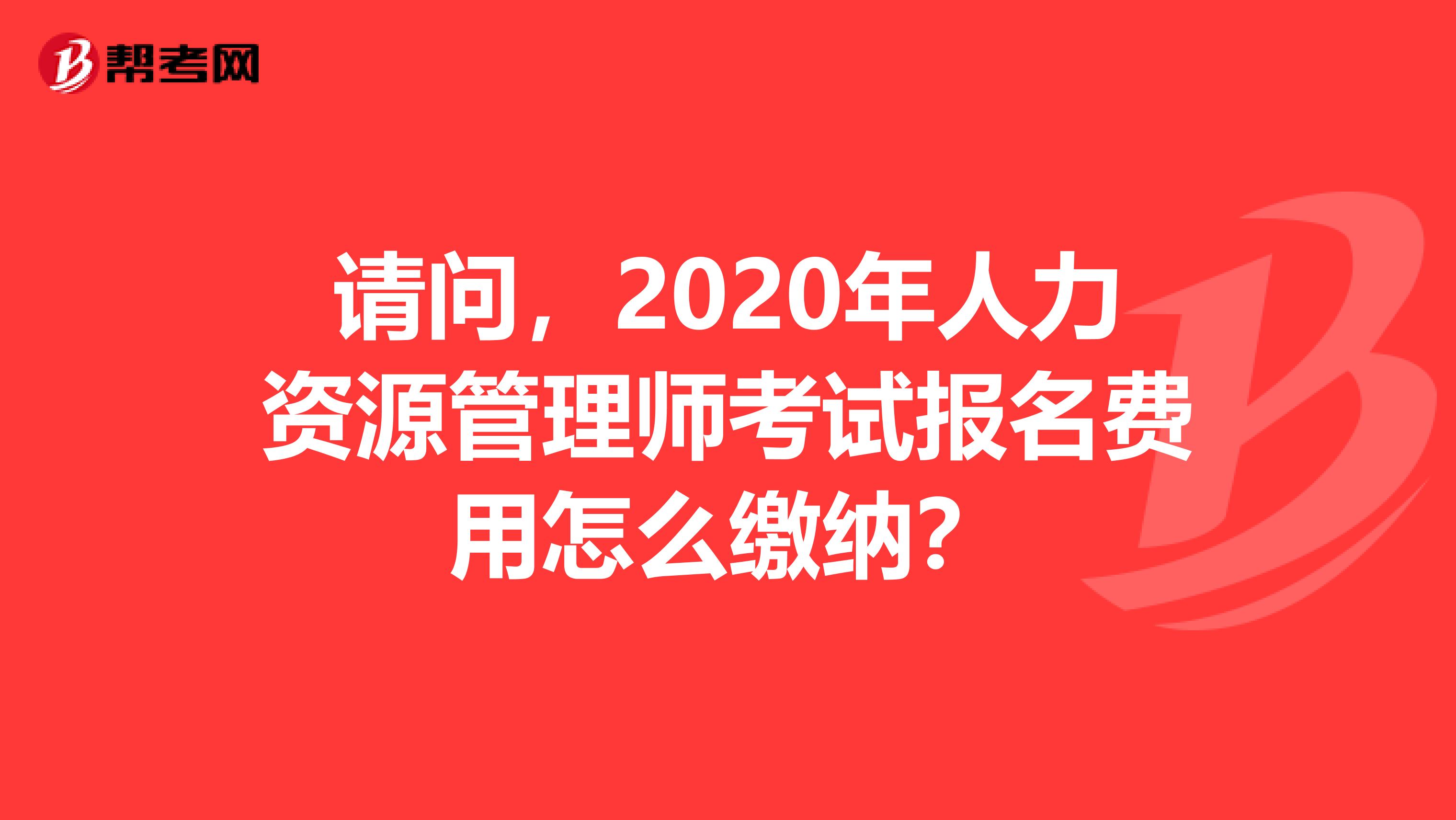 请问，2020年人力资源管理师考试报名费用怎么缴纳？