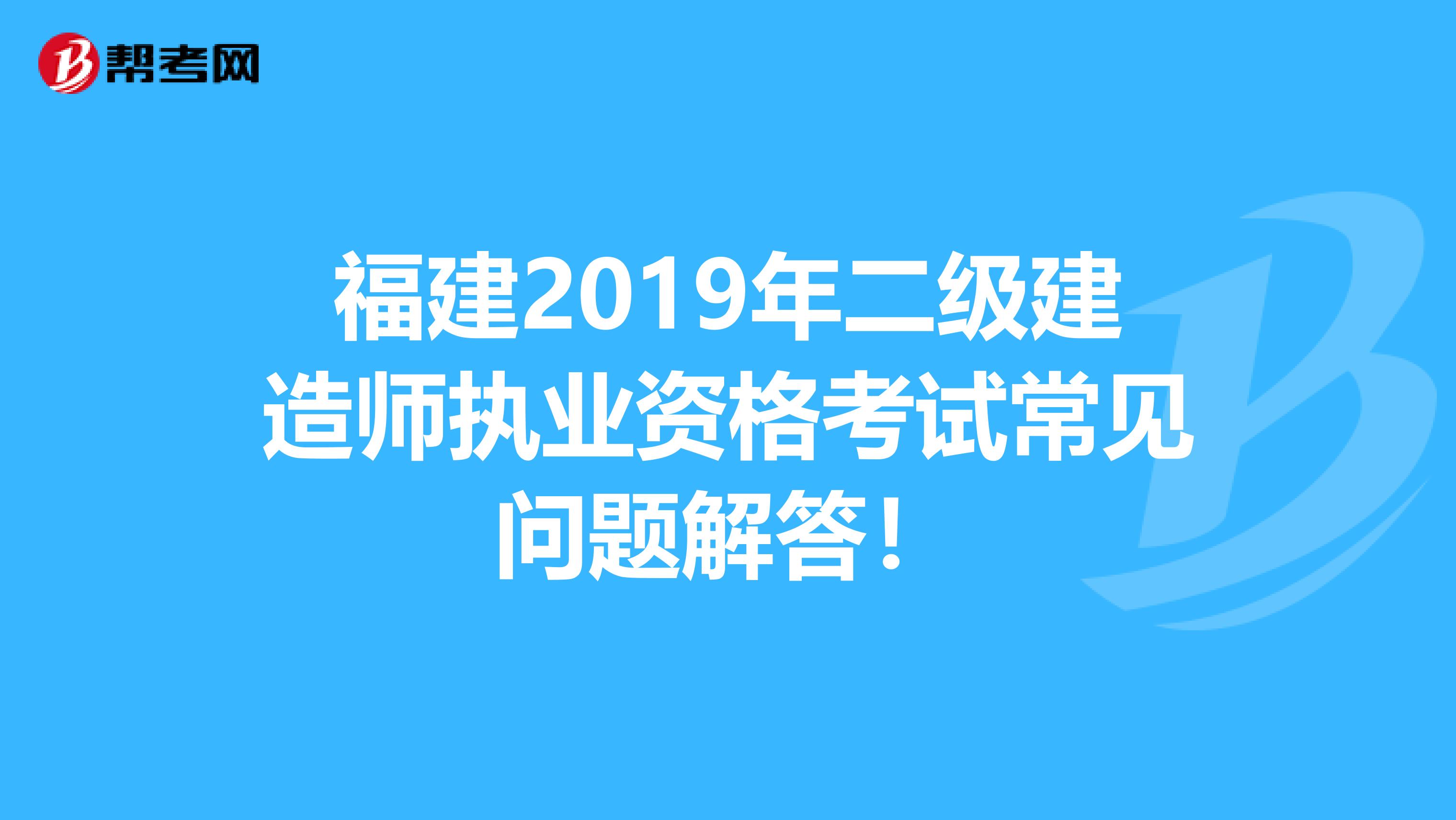 福建2019年二级建造师执业资格考试常见问题解答！