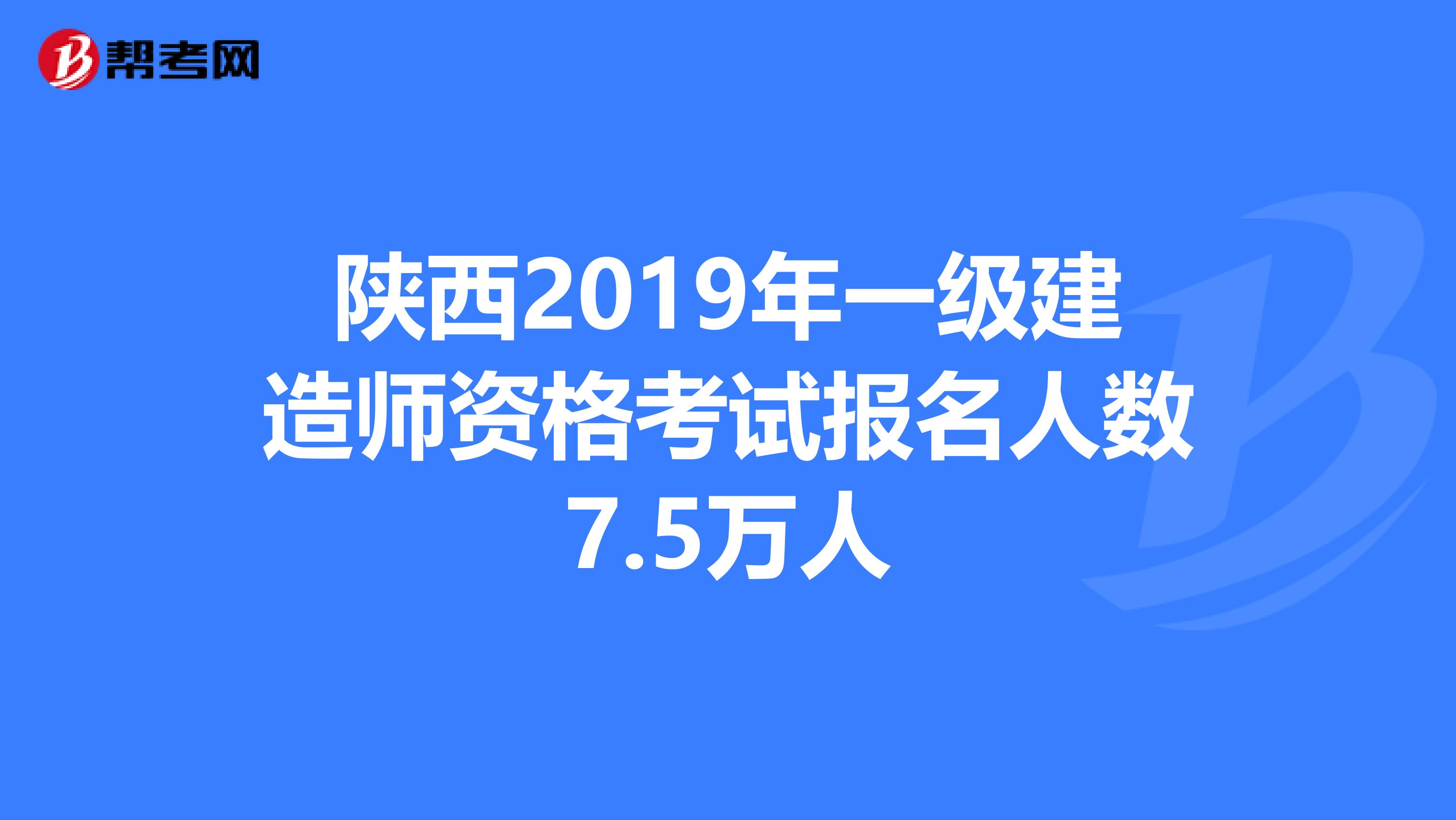 陕西2019年一级建造师资格考试报名人数7.5万人