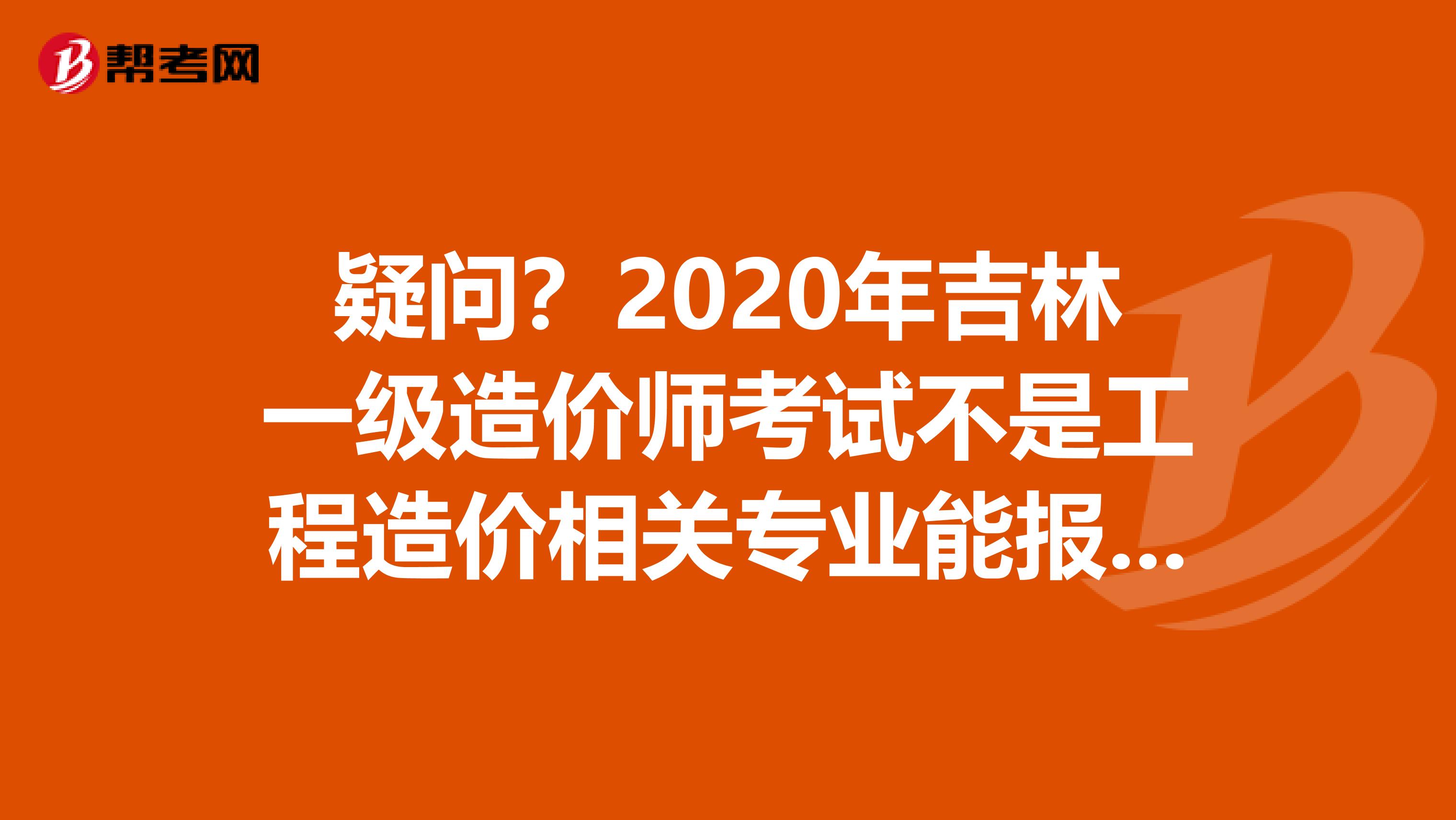 疑问？2020年吉林一级造价师考试不是工程造价相关专业能报名吗？