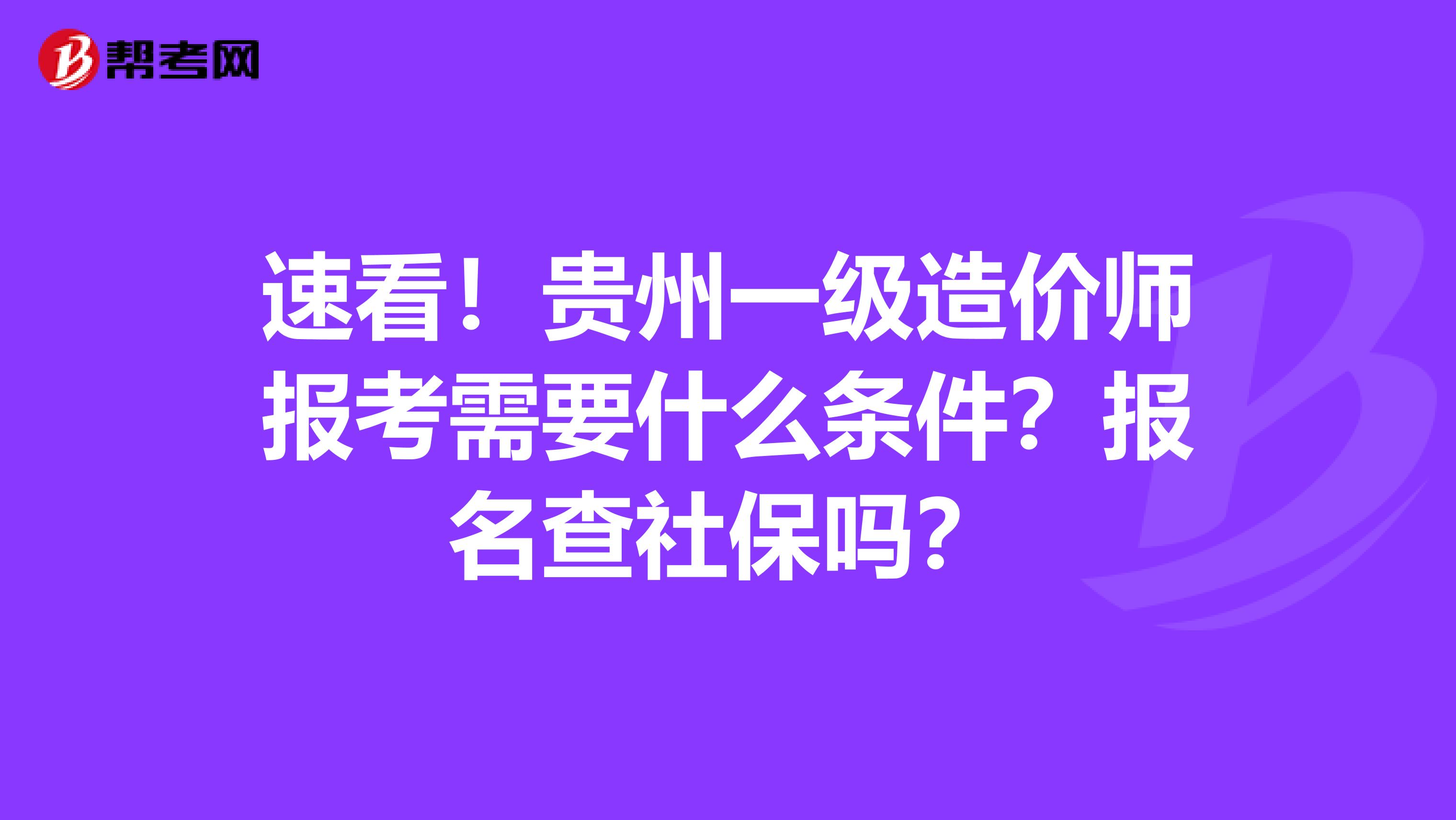 速看！贵州一级造价师报考需要什么条件？报名查社保吗？