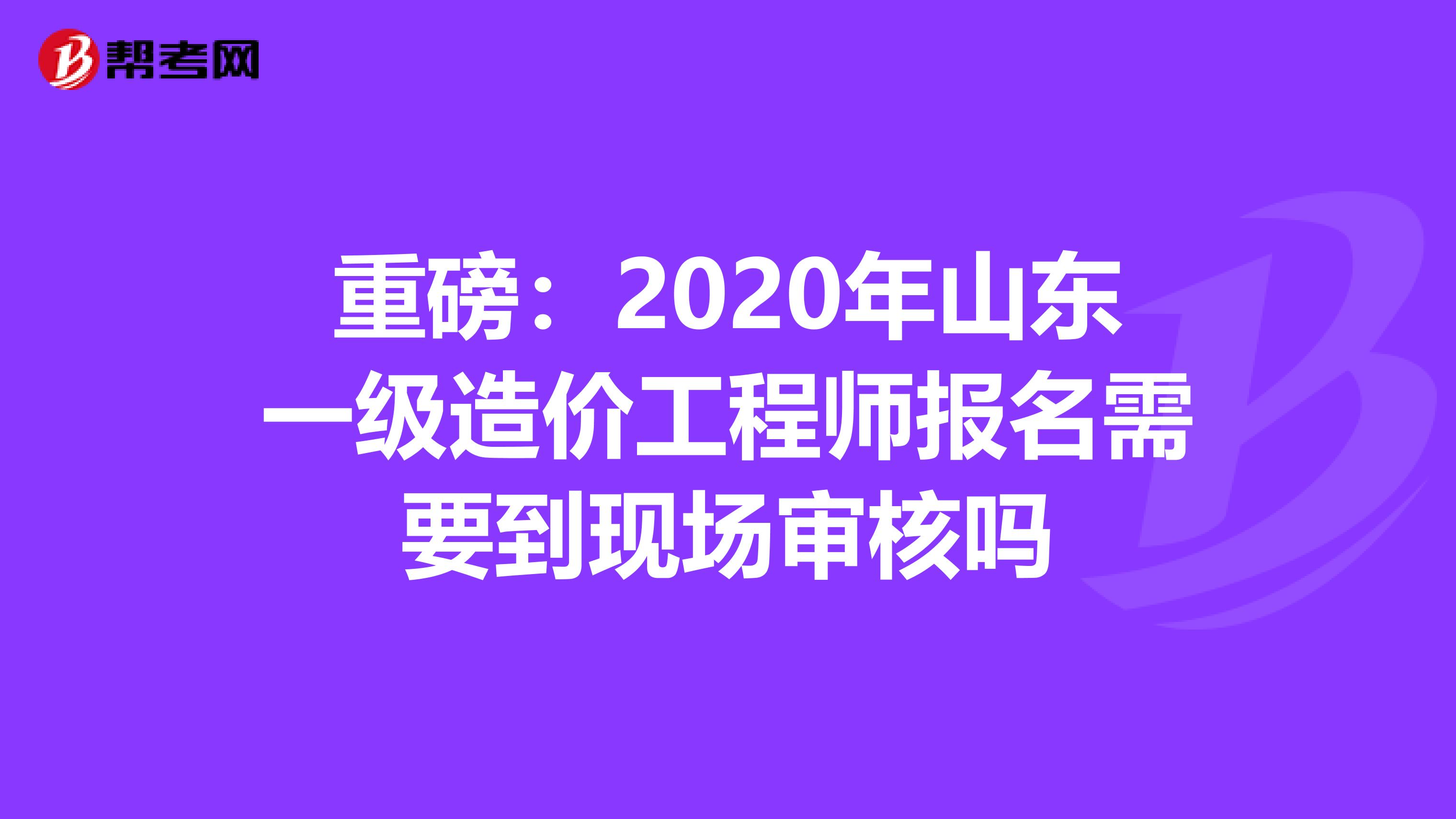 重磅：2020年山东一级造价工程师报名需要到现场审核吗