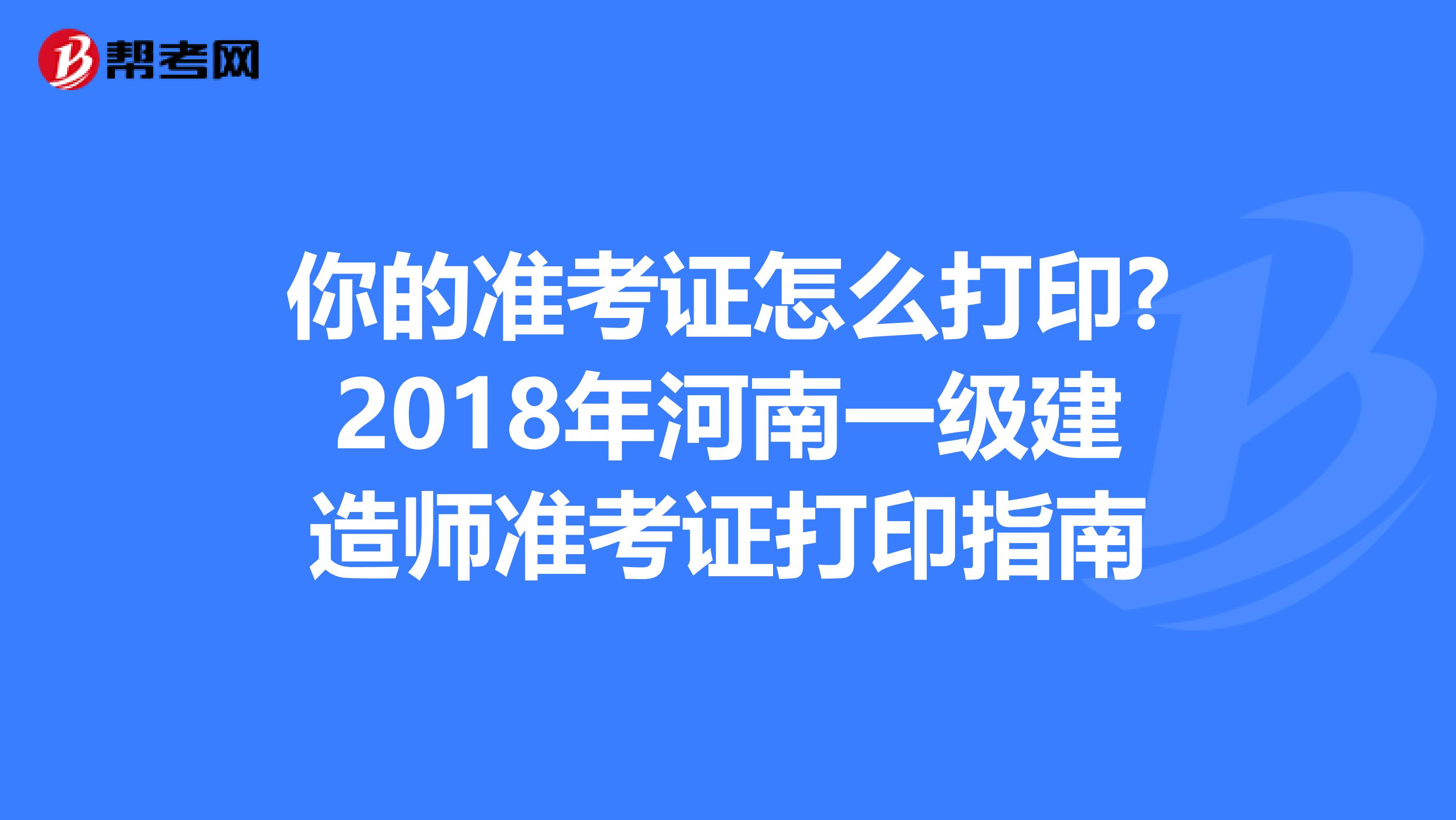 你的准考证怎么打印?2018年河南一级建造师准考证打印指南