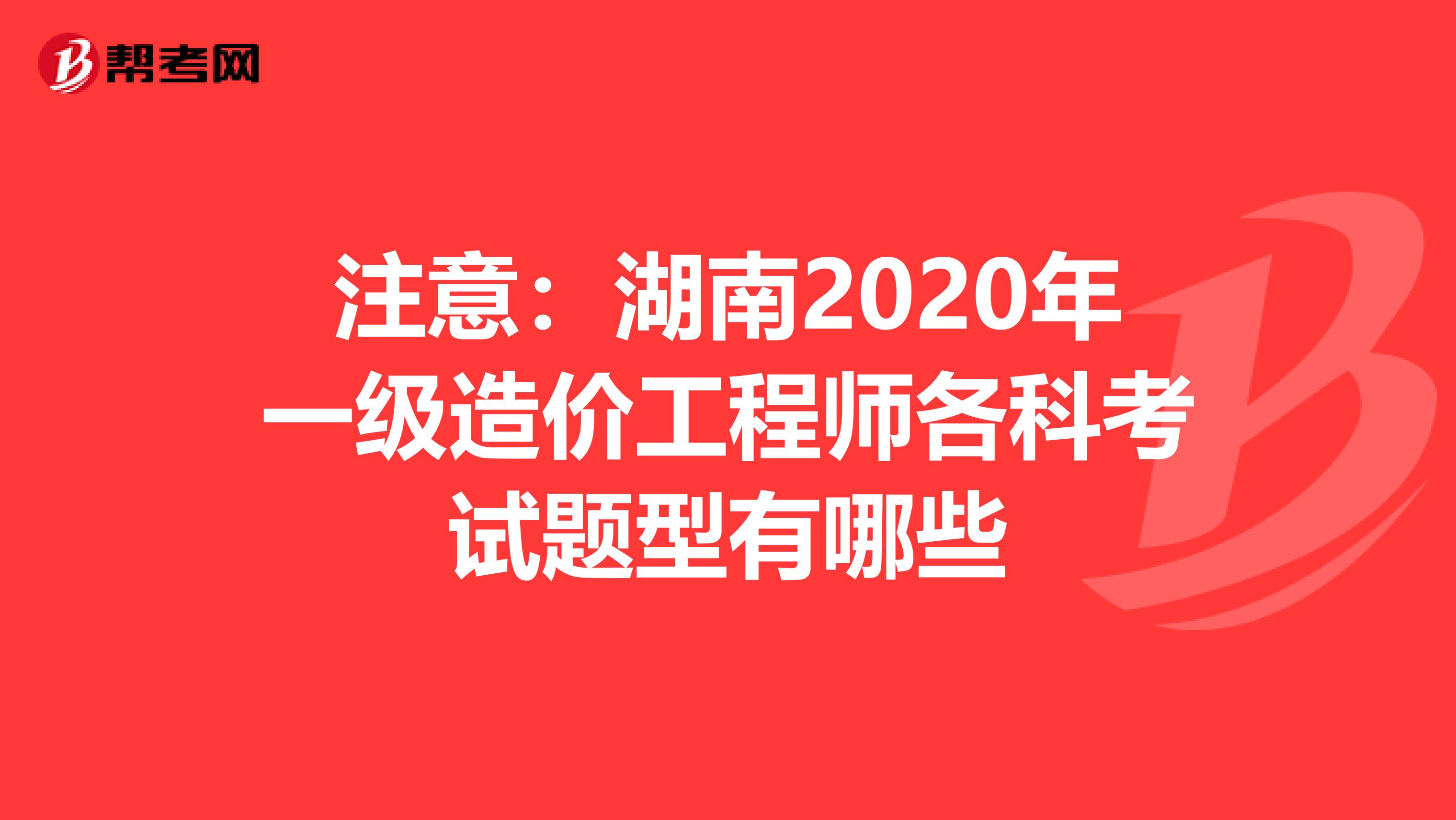 注意：湖南2020年一级造价工程师各科考试题型有哪些