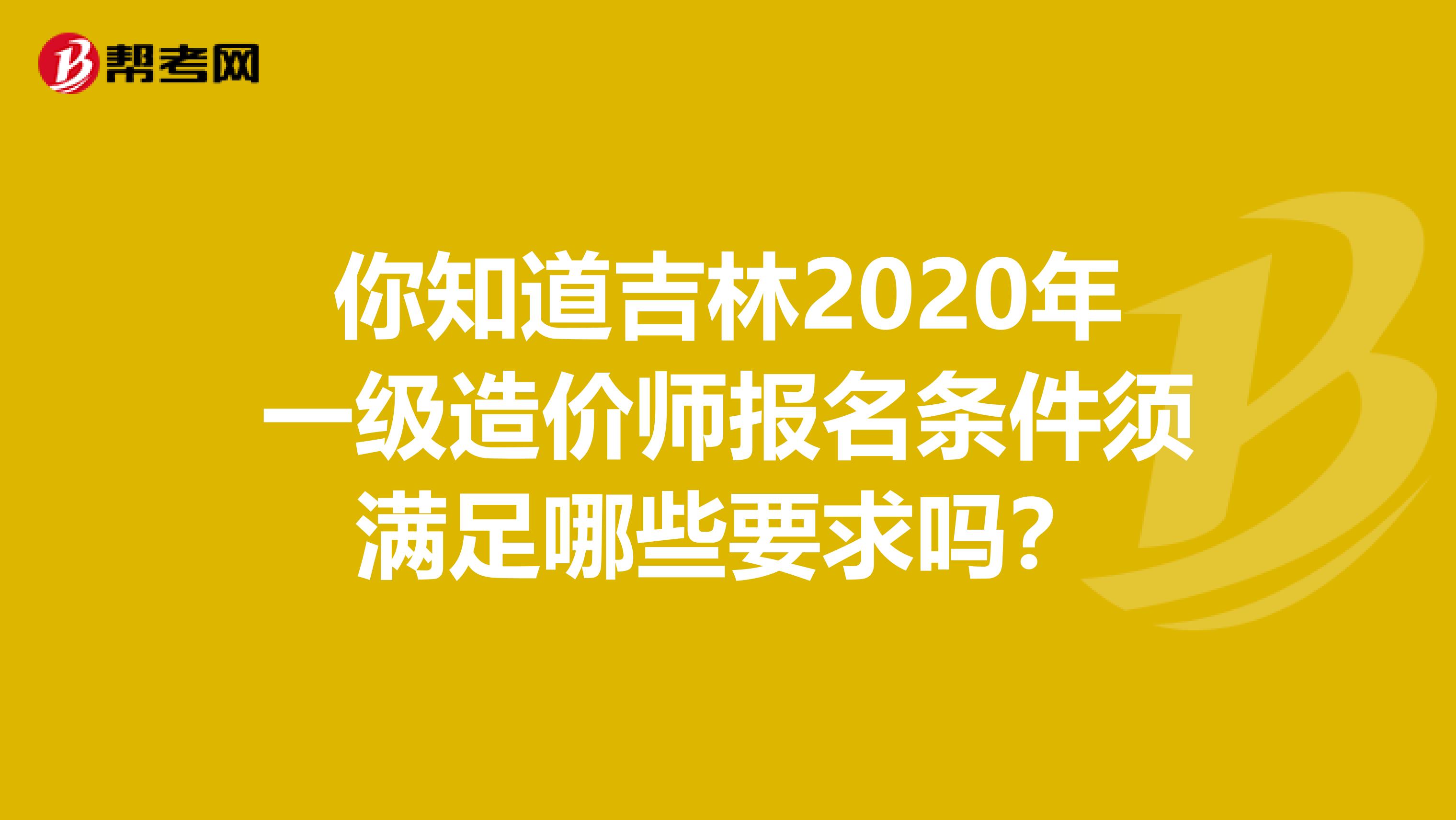 你知道吉林2020年一级造价师报名条件须满足哪些要求吗？