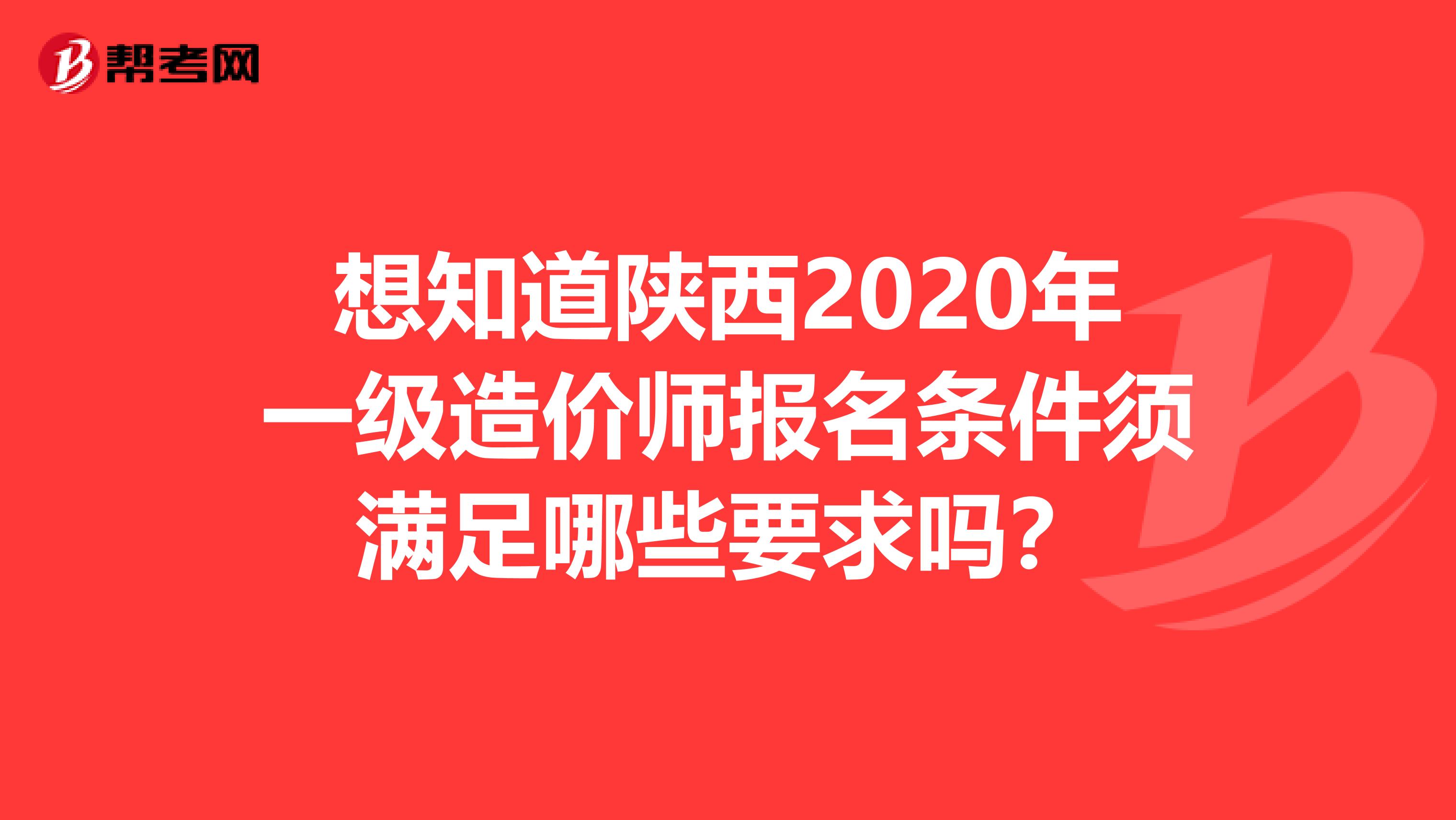想知道陕西2020年一级造价师报名条件须满足哪些要求吗？