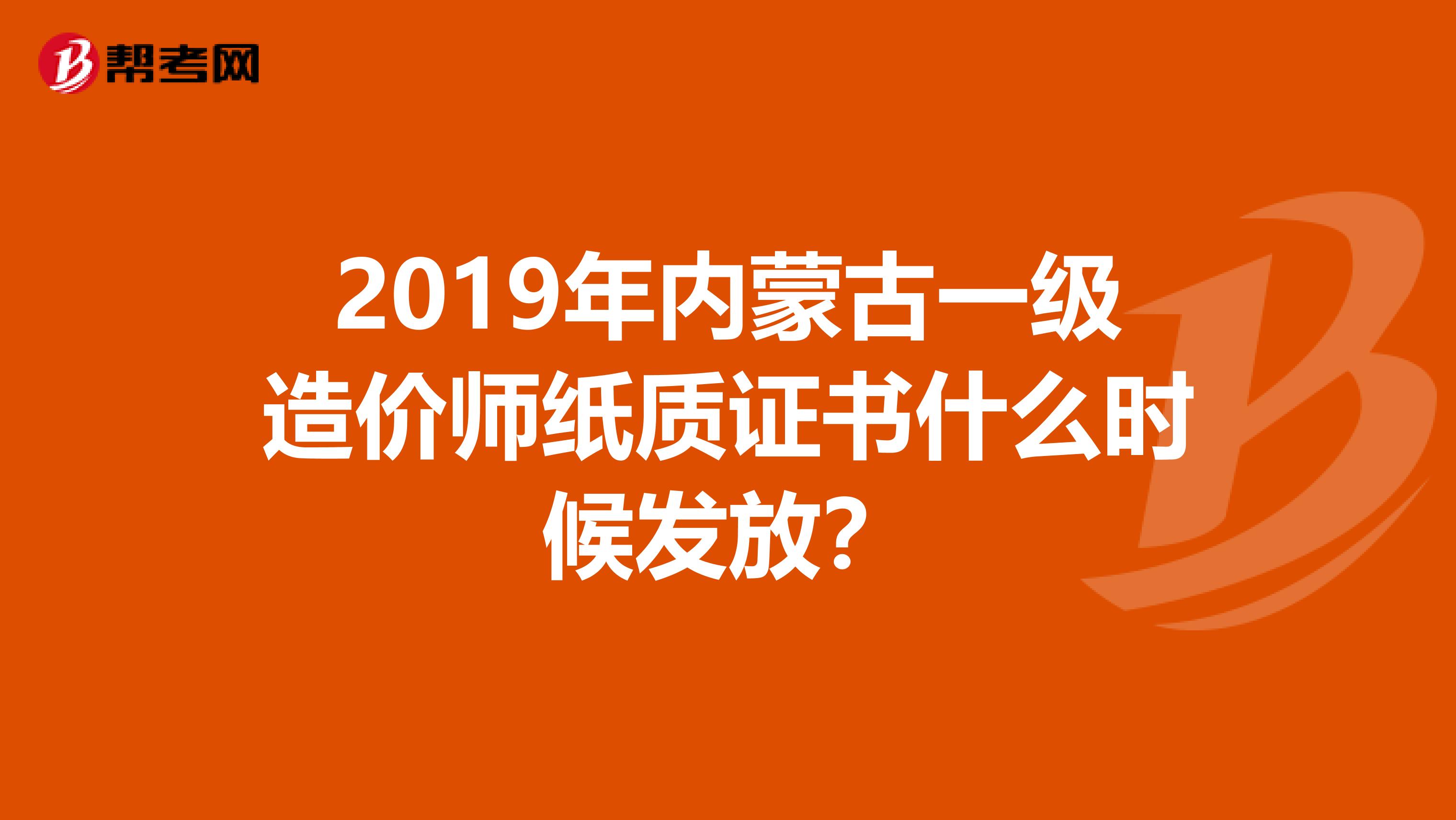 2019年内蒙古一级造价师纸质证书什么时候发放？