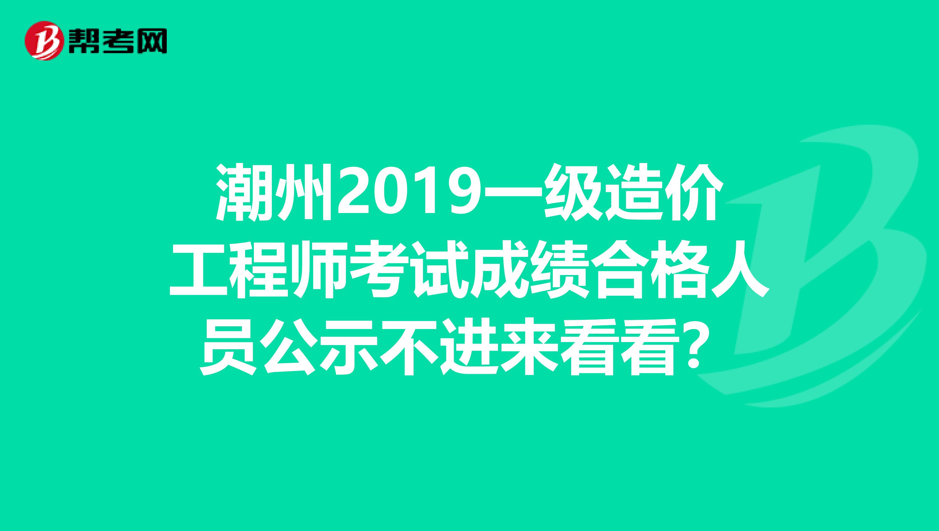 潮州2019一级造价工程师考试成绩合格人员公示不进来看看？