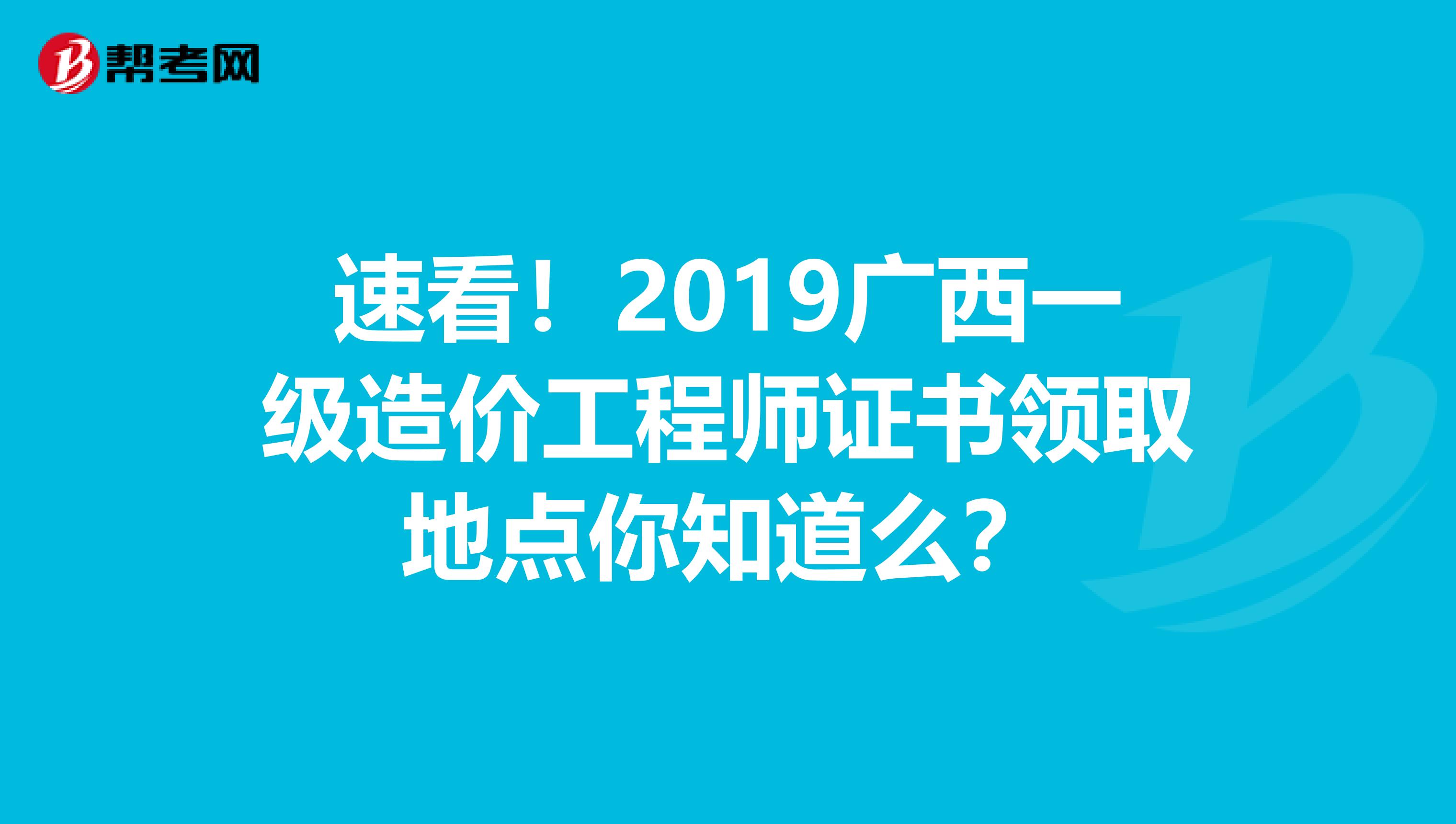 速看！2019广西一级造价工程师证书领取地点你知道么？