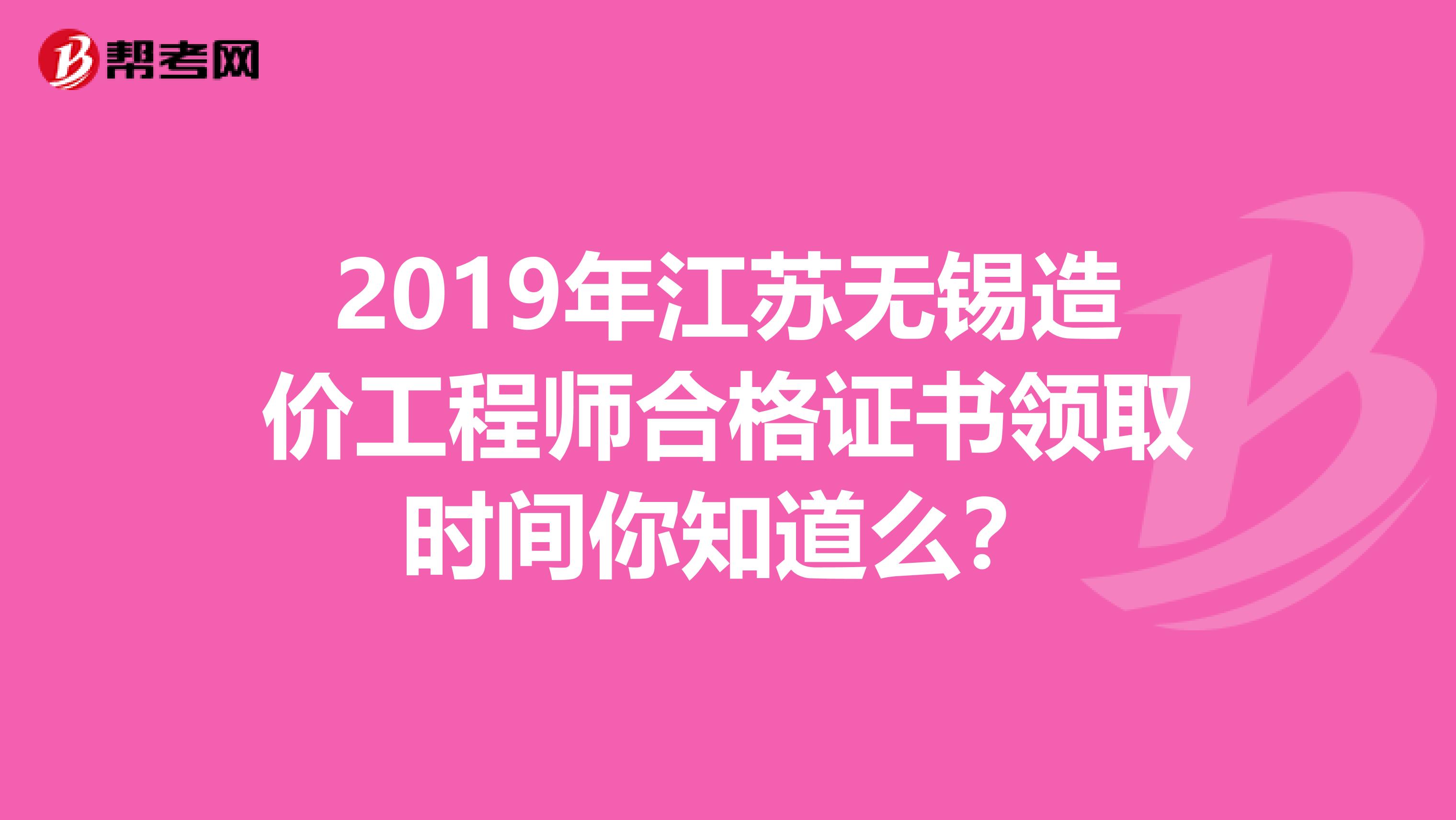 2019年江苏无锡造价工程师合格证书领取时间你知道么？