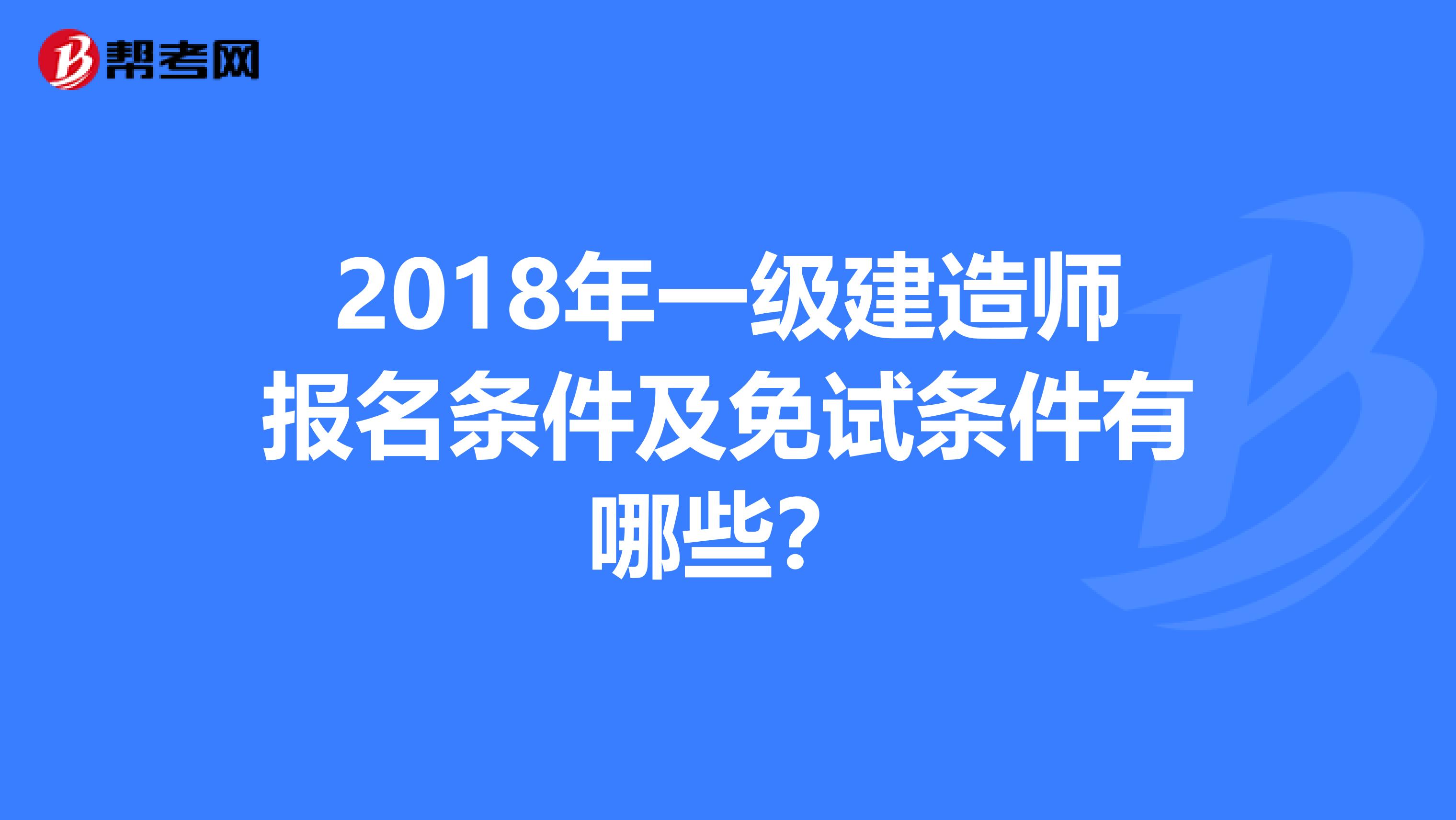 2018年一級建造師報名條件及免試條件有哪些？
