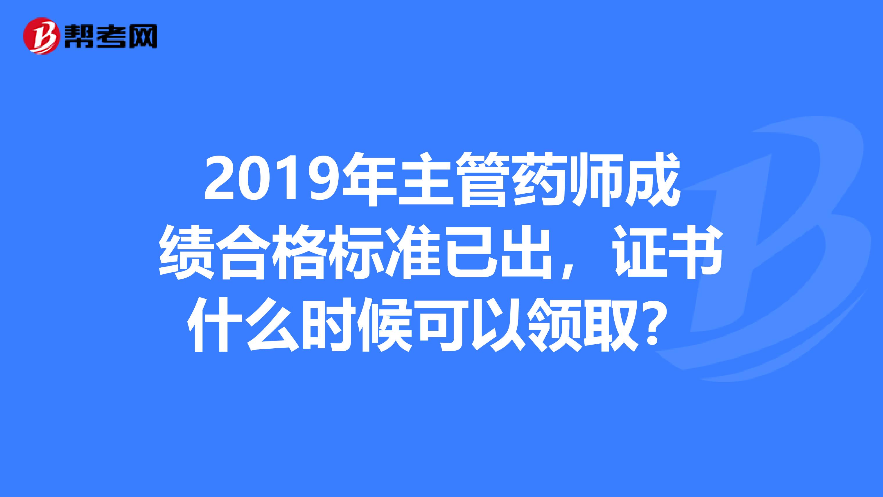 2019年主管藥師成績合格標準已出，證書什么時候可以領??？
