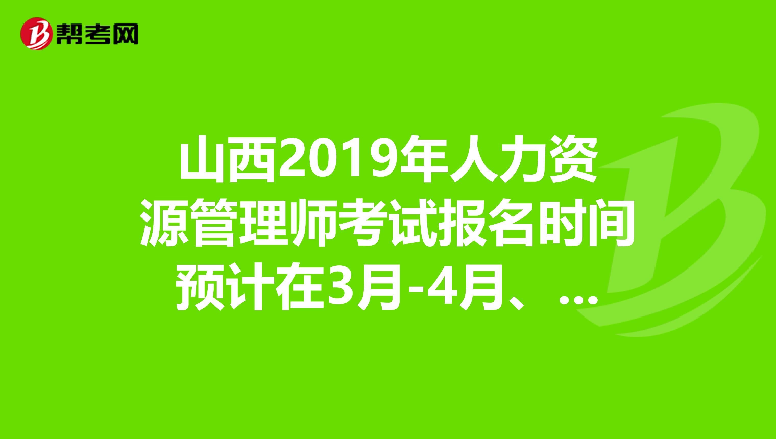 山西2019年人力资源管理师考试报名时间预计在3月-4月、9月-10月