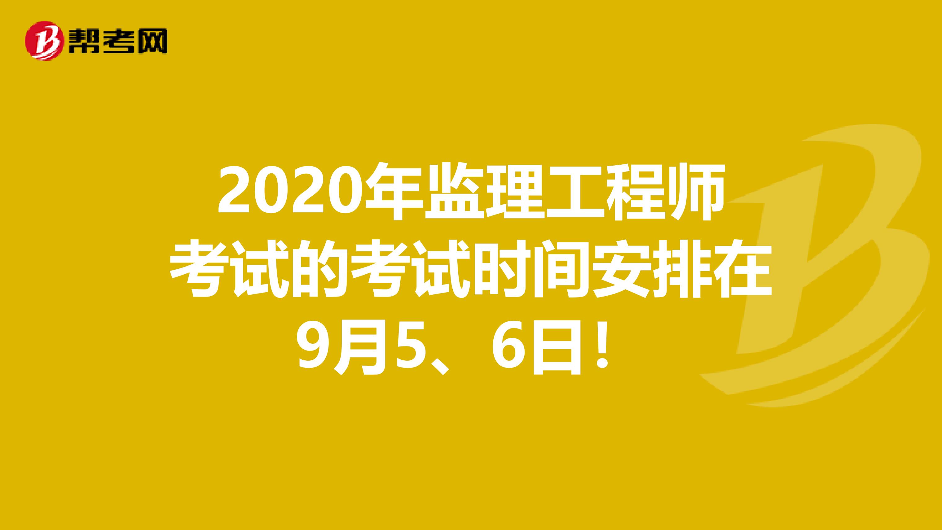 2020年监理工程师考试的考试时间安排在9月5、6日！