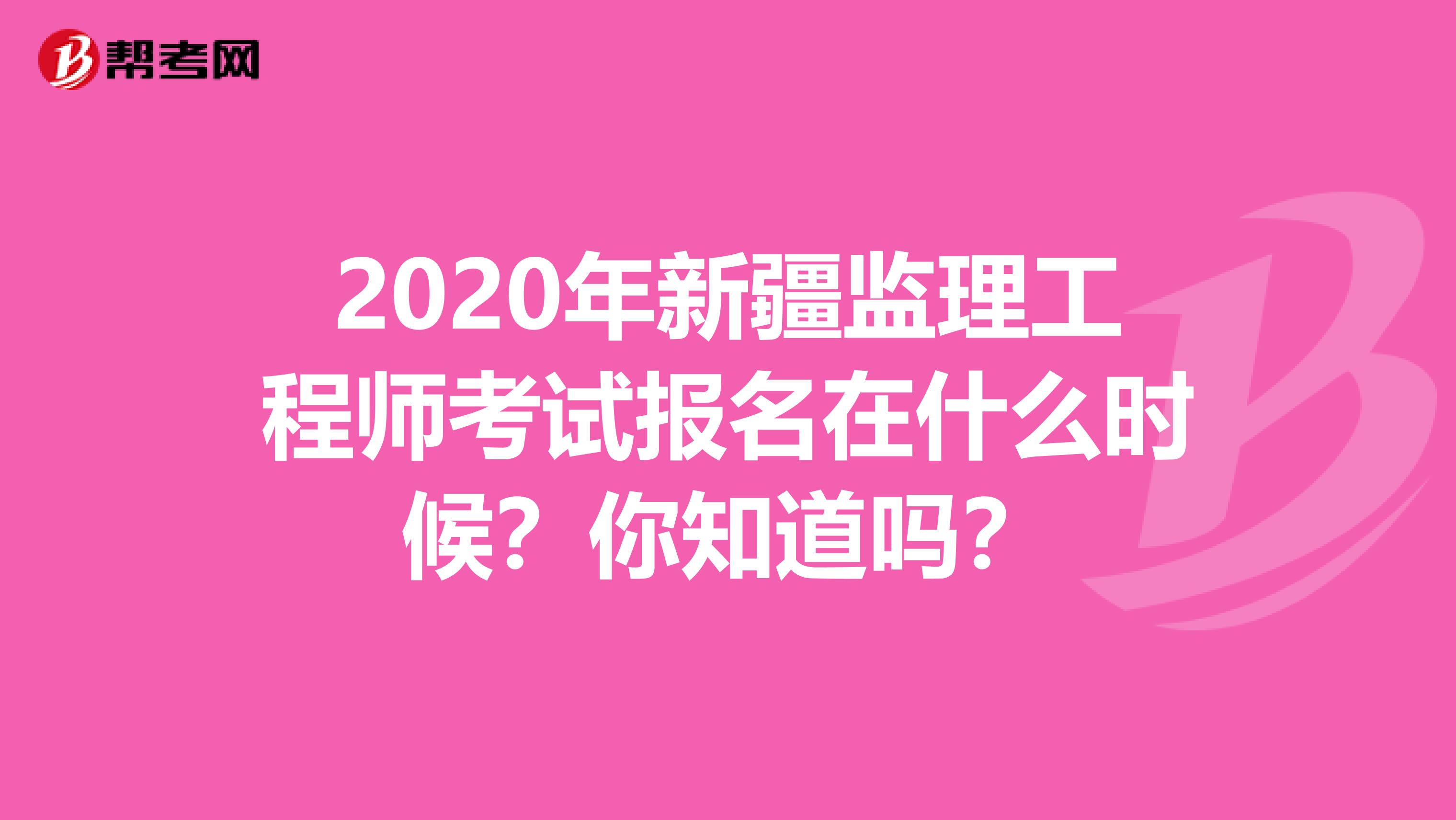 2020年新疆监理工程师考试报名在什么时候？你知道吗？