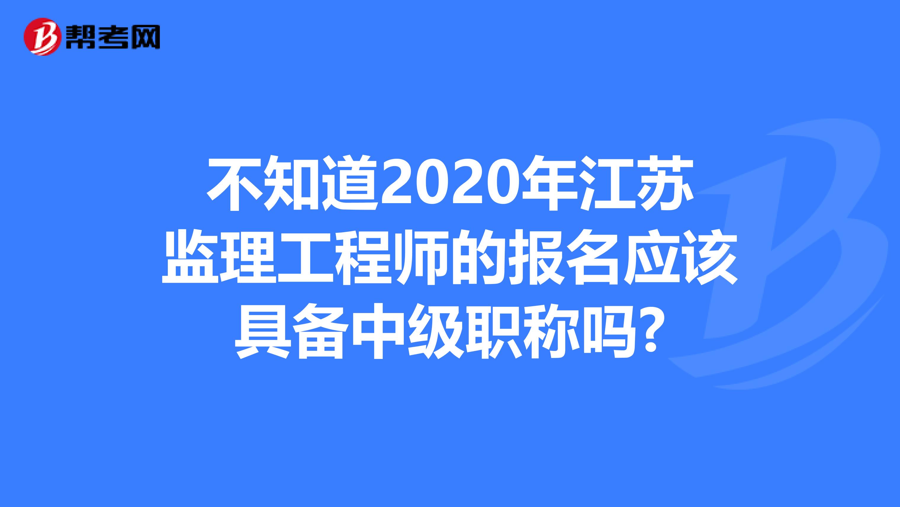 不知道2020年江苏监理工程师的报名应该具备中级职称吗?
