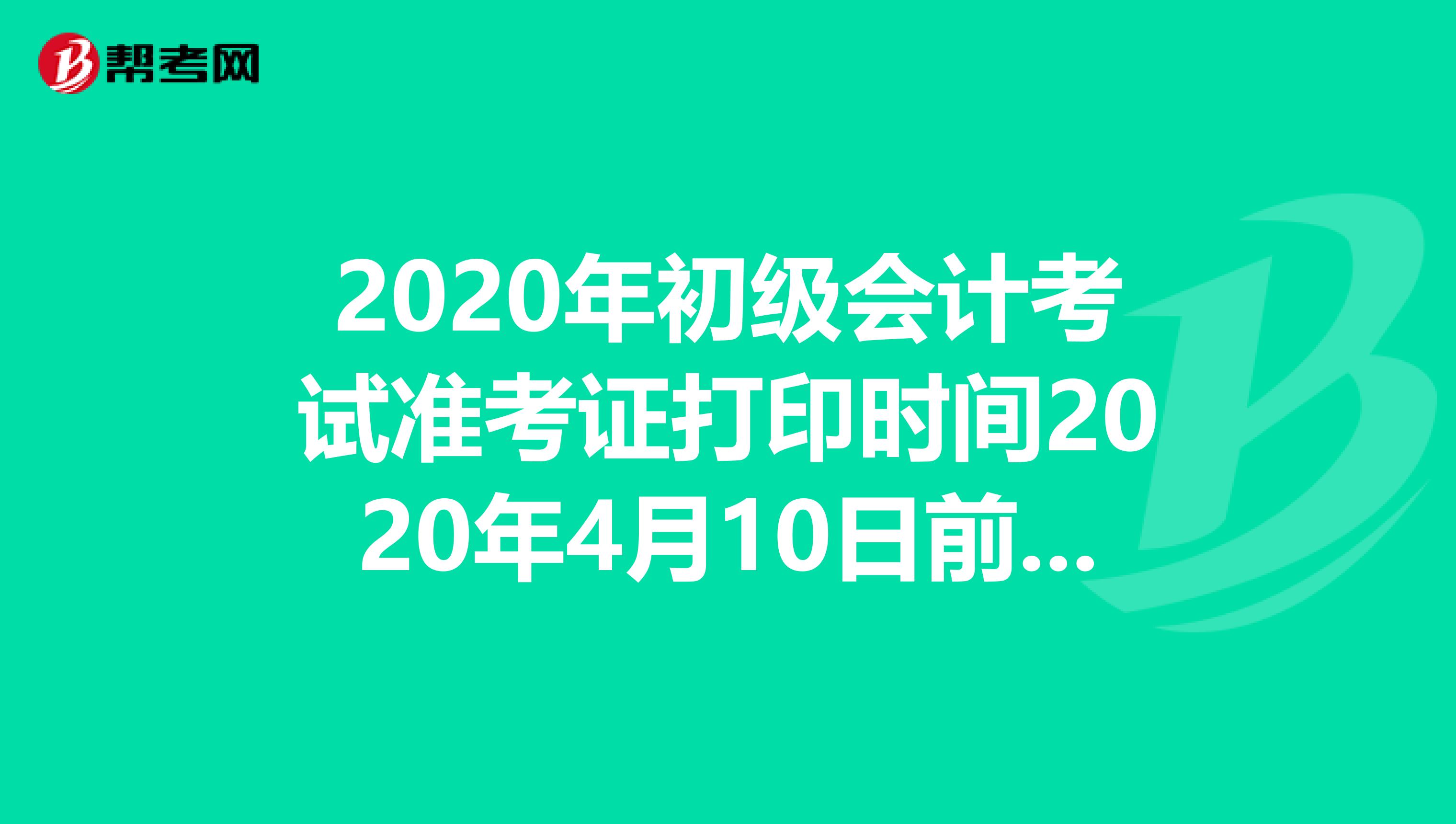 2020年初级会计考试准考证打印时间2020年4月10日前公布！