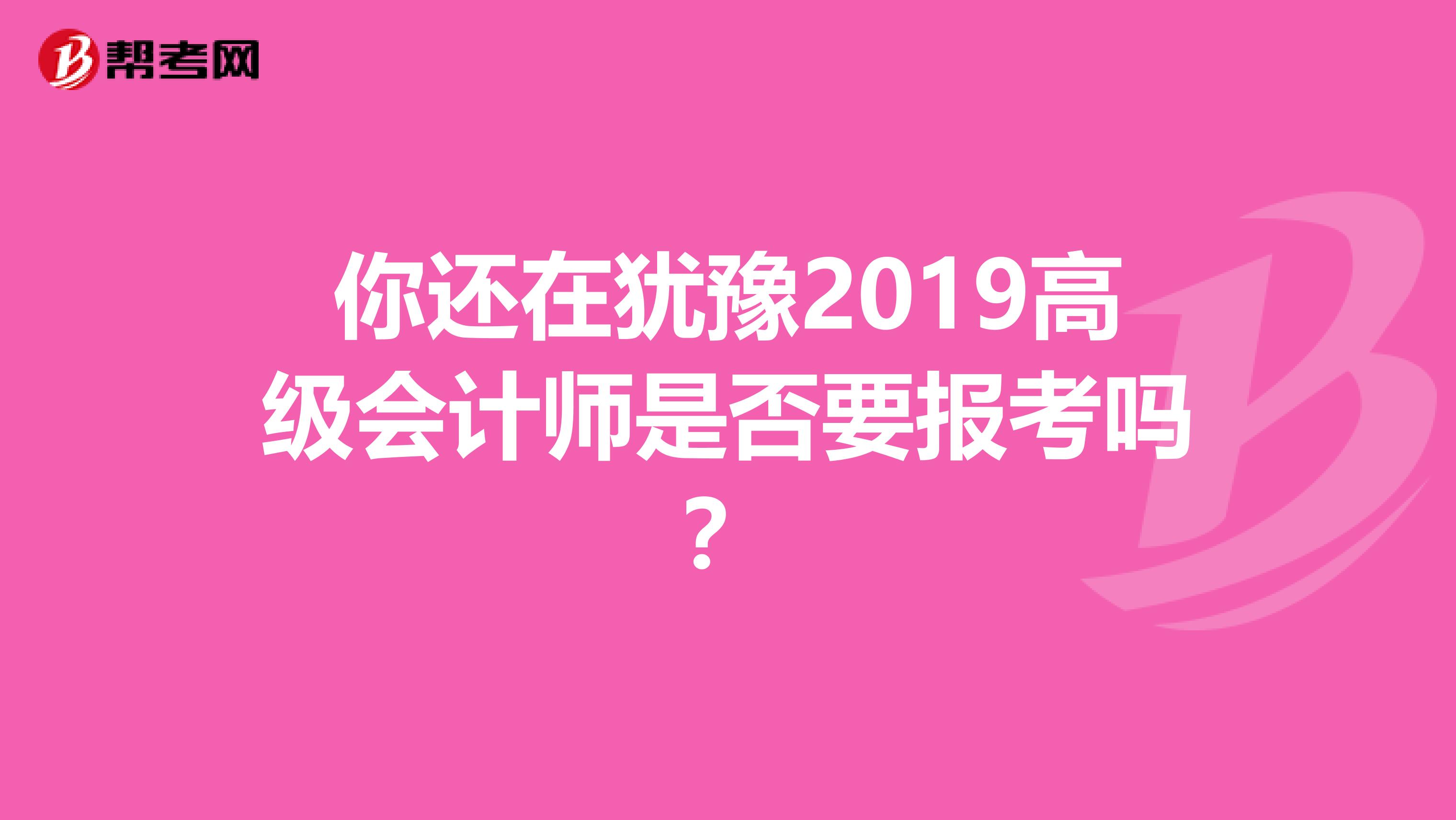 你还在犹豫2019高级会计师是否要报考吗？