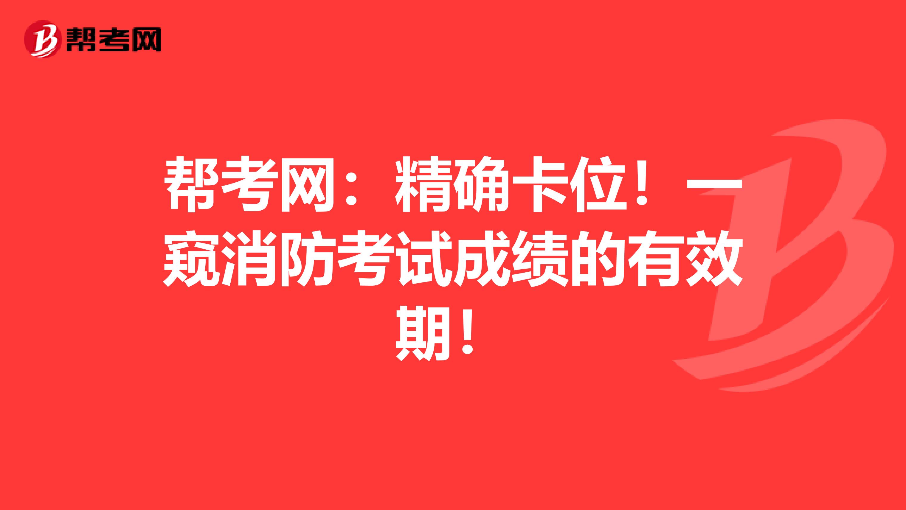 帮考网：精确卡位！一窥消防考试成绩的有效期！