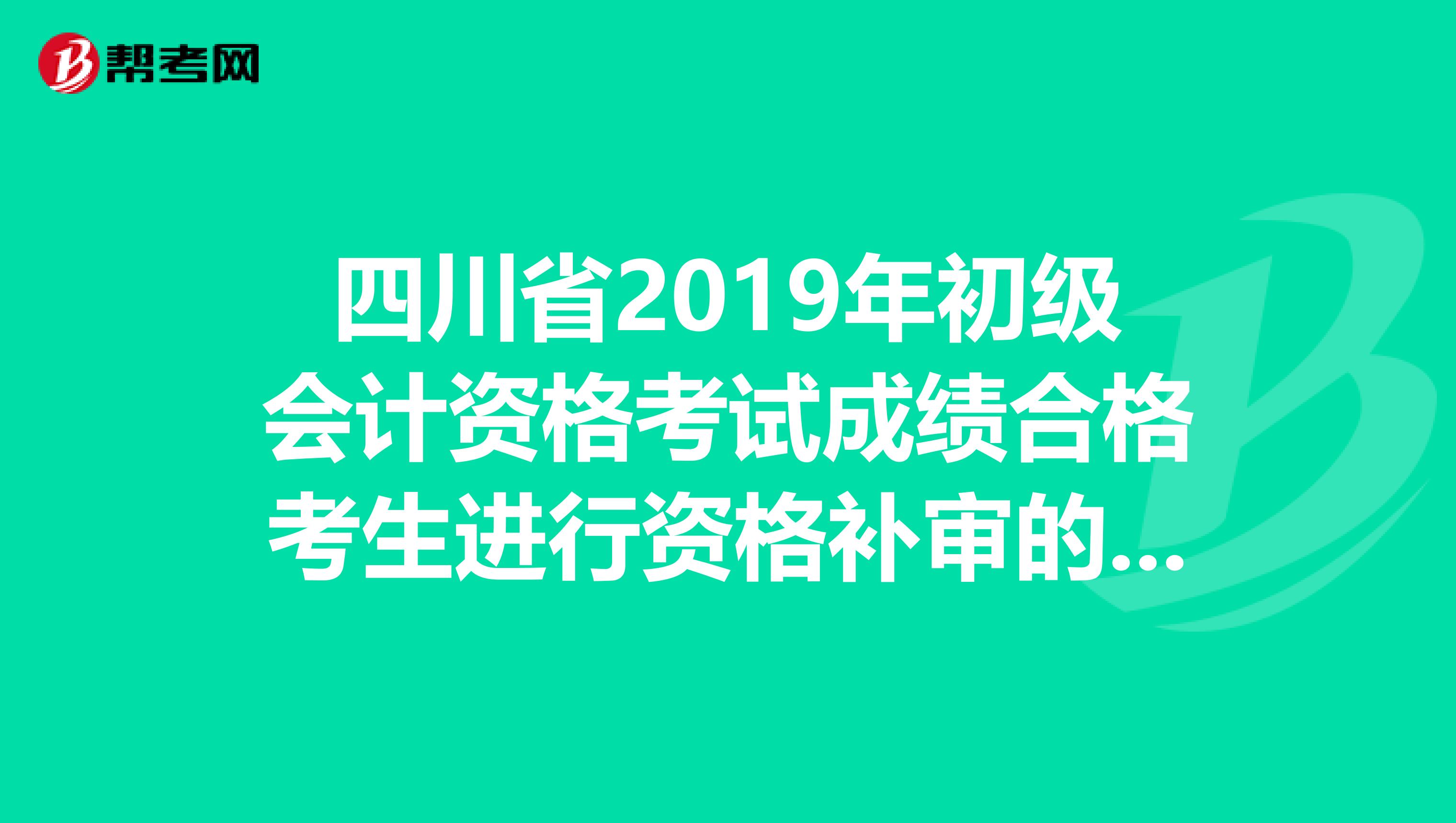 四川省2019年初级会计资格考试成绩合格考生进行资格补审的公告