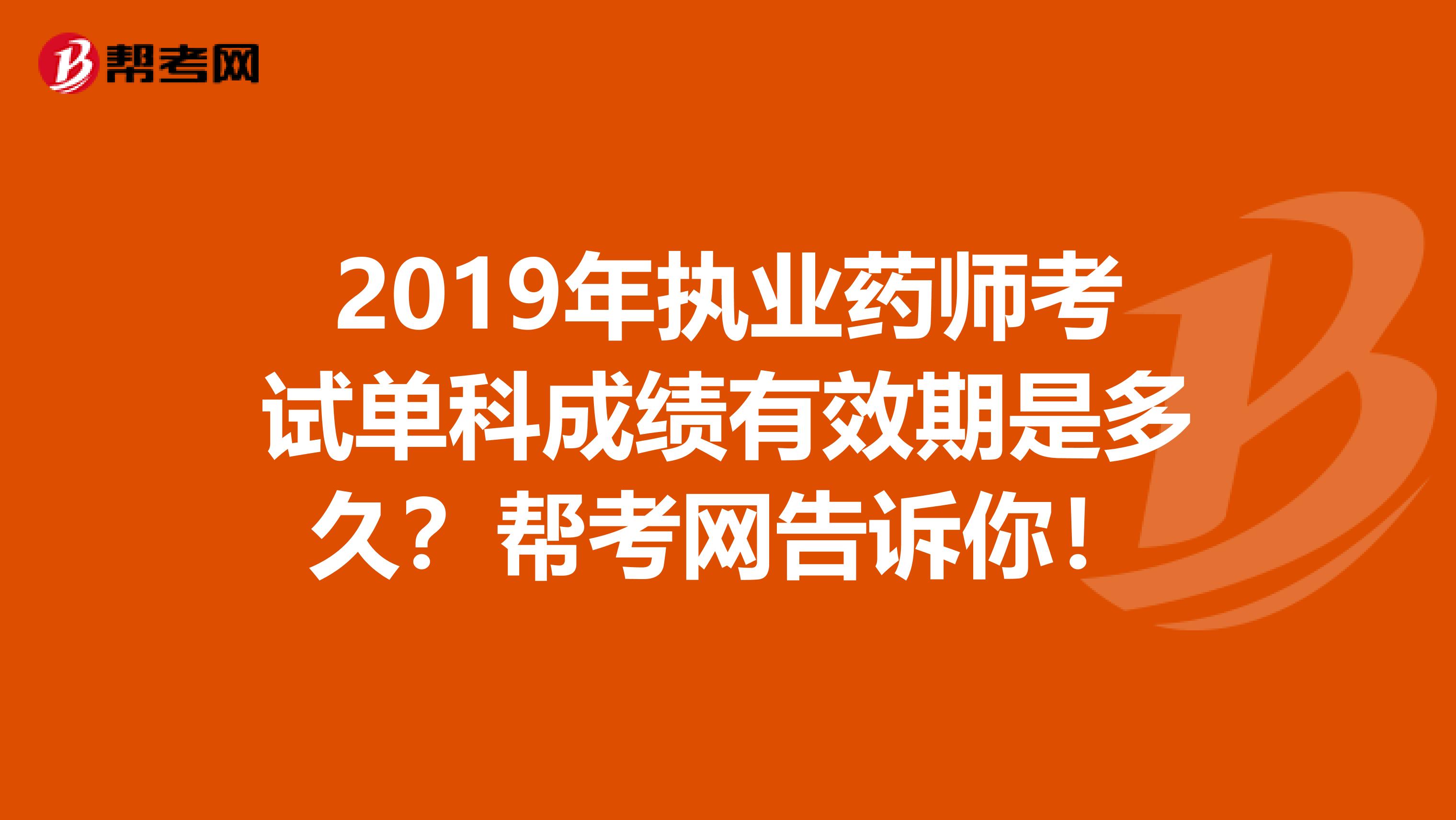 2019年执业药师考试单科成绩有效期是多久？帮考网告诉你！