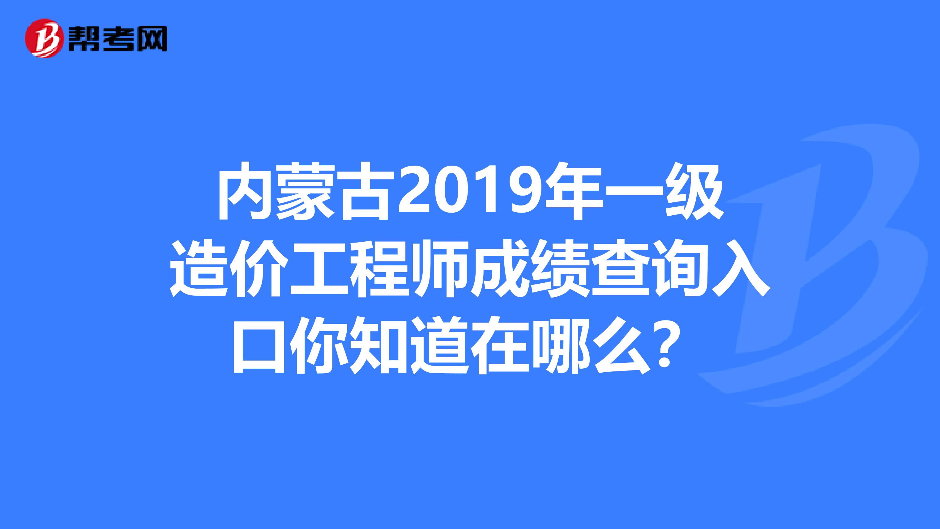 内蒙古2019年一级造价工程师成绩查询入口你知道在哪么？