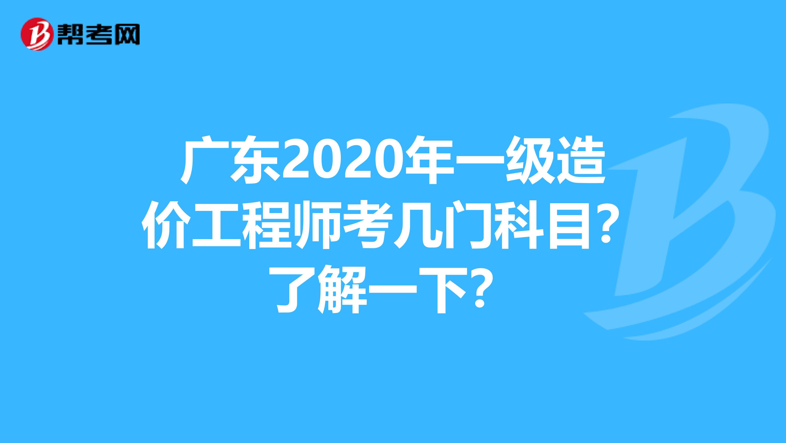 广东2020年一级造价工程师考几门科目？了解一下？