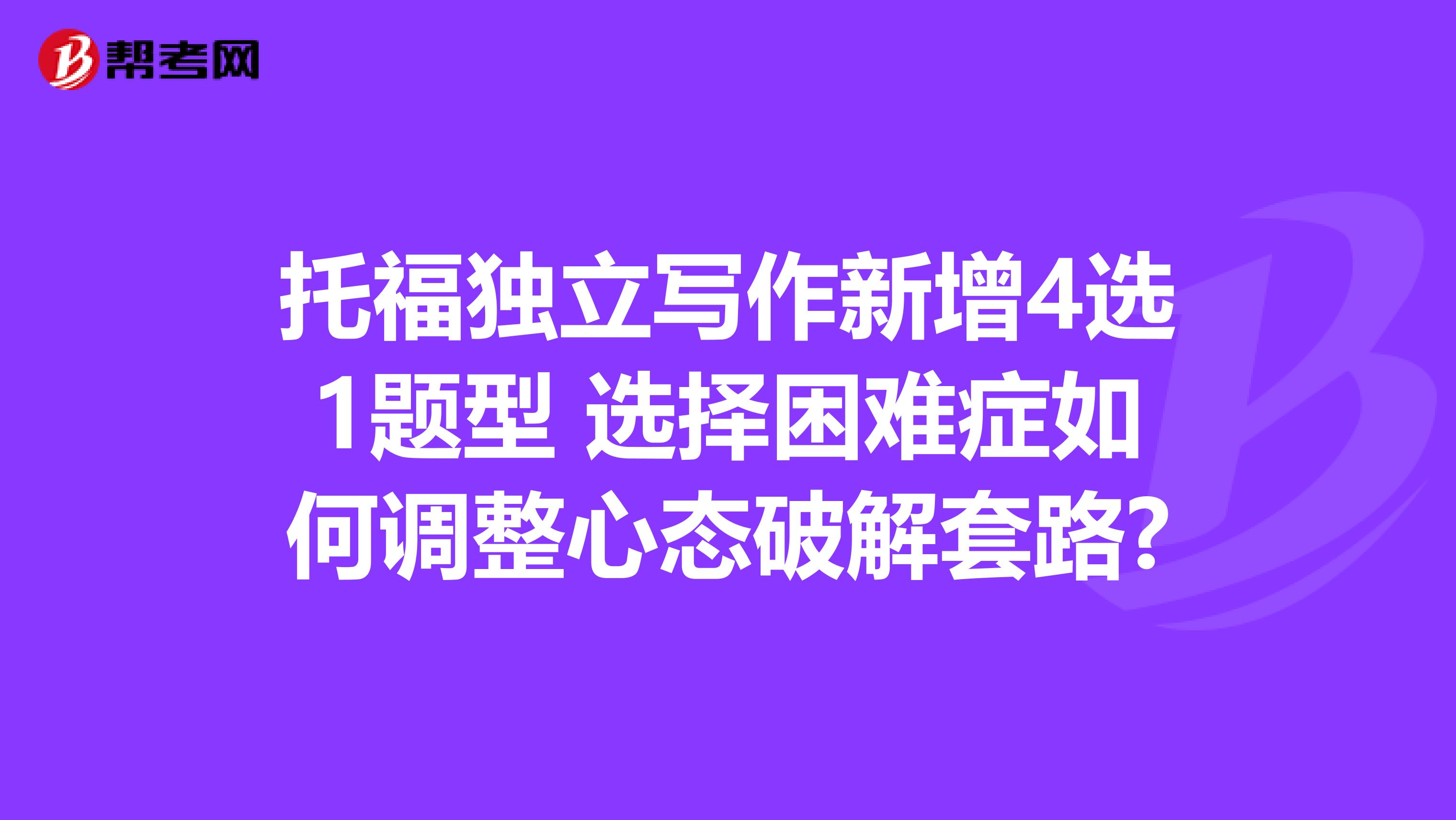 托福独立写作新增4选1题型 选择困难症如何调整心态破解套路?