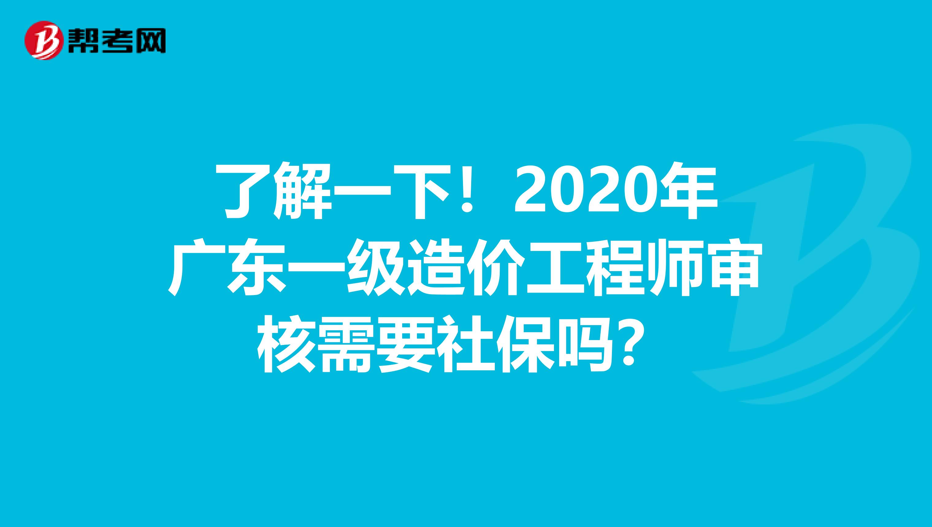 了解一下！2020年广东一级造价工程师审核需要社保吗？