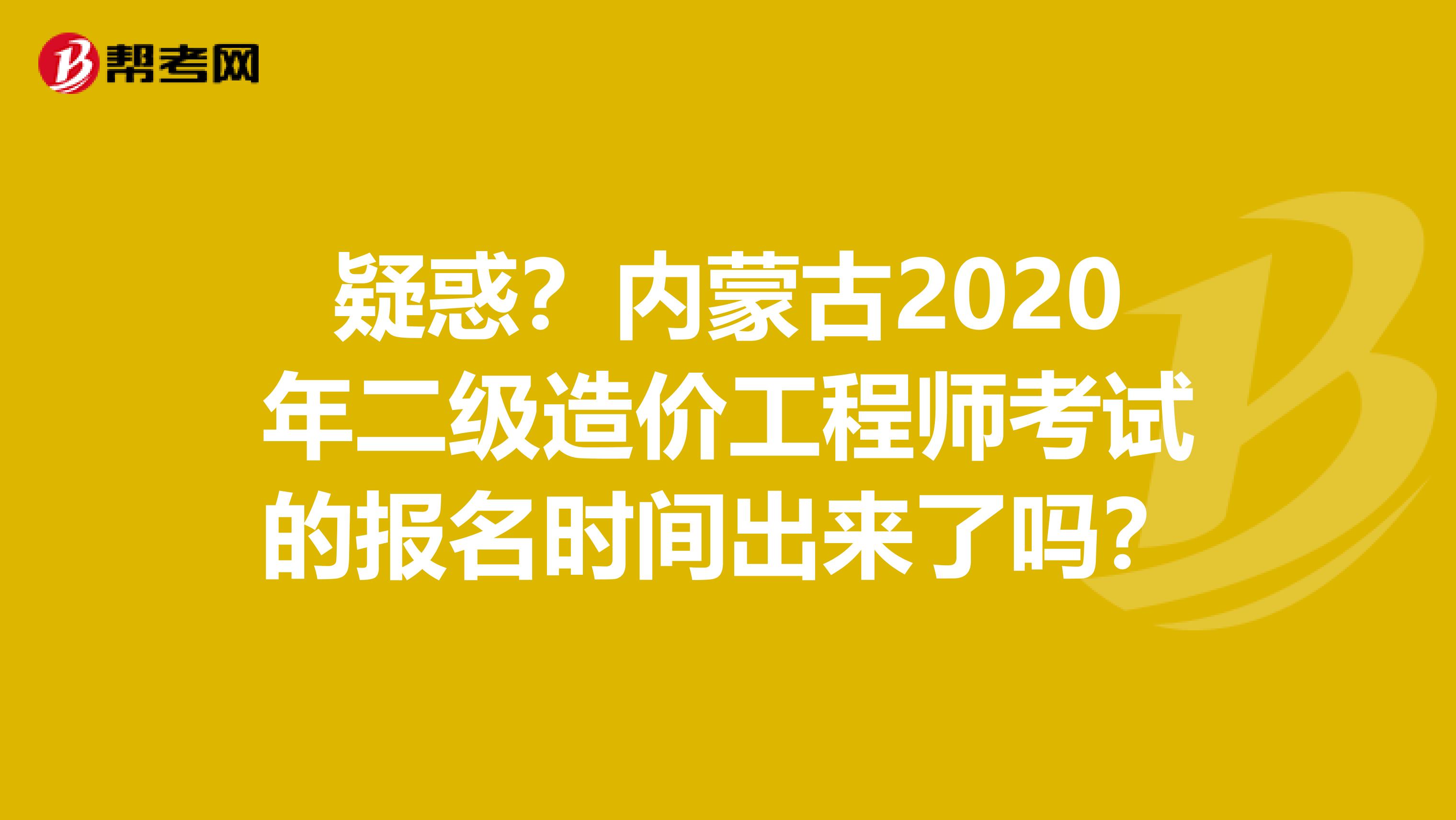 疑惑？内蒙古2020年二级造价工程师考试的报名时间出来了吗？