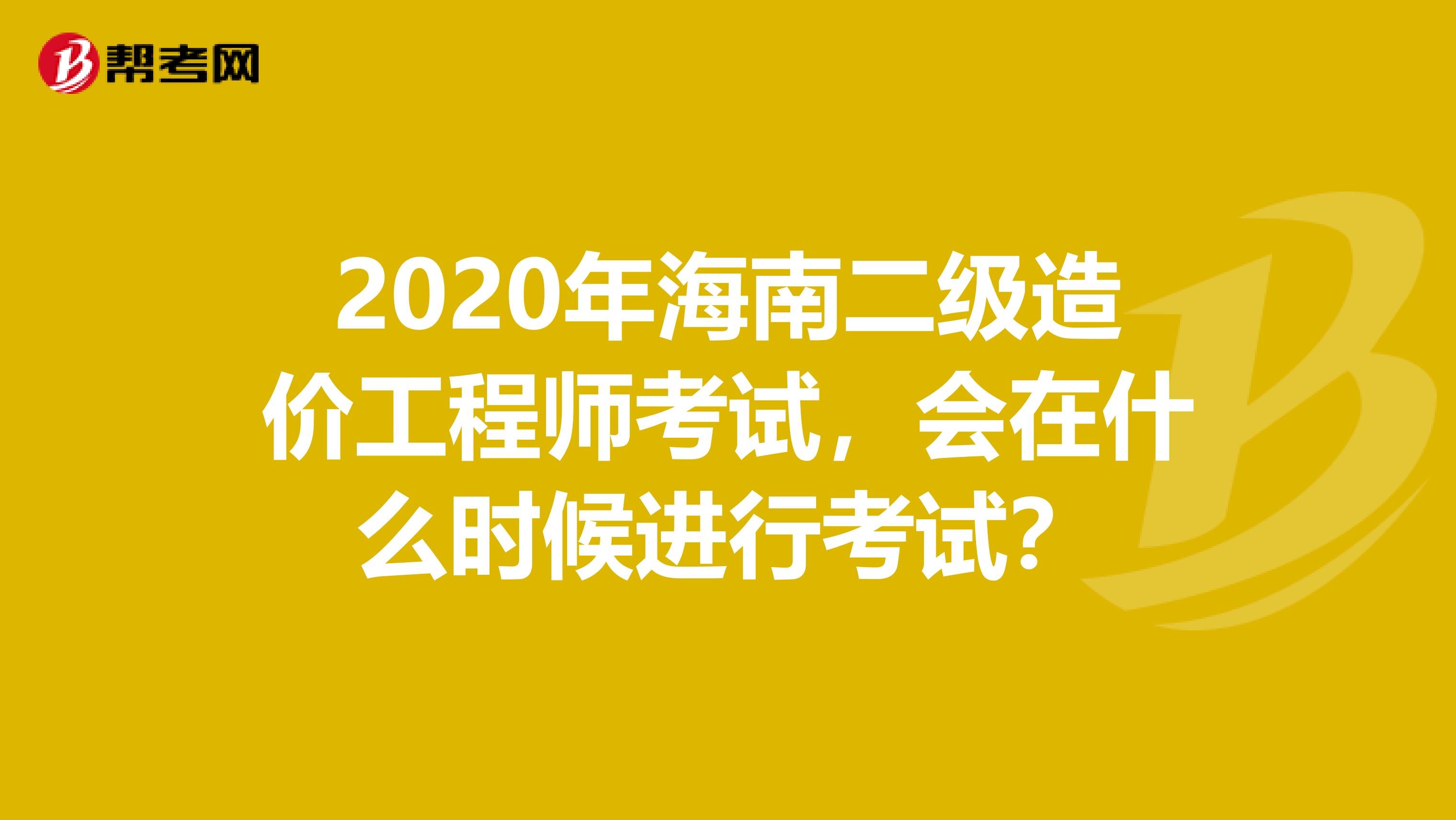 2020年海南二级造价工程师考试，会在什么时候进行考试？