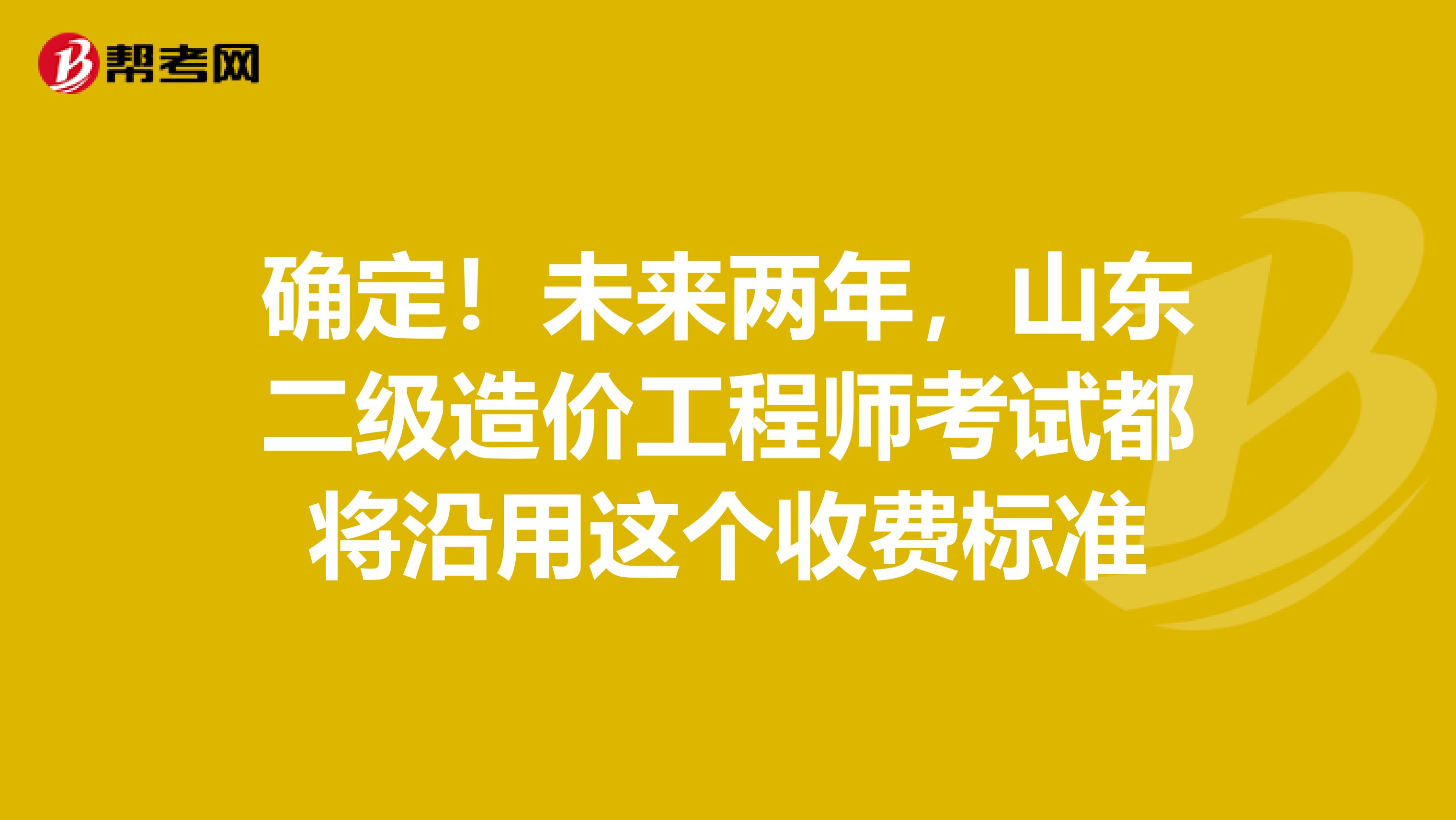 確定！未來(lái)兩年，山東二級(jí)造價(jià)工程師考試都將沿用這個(gè)收費(fèi)標(biāo)準(zhǔn)