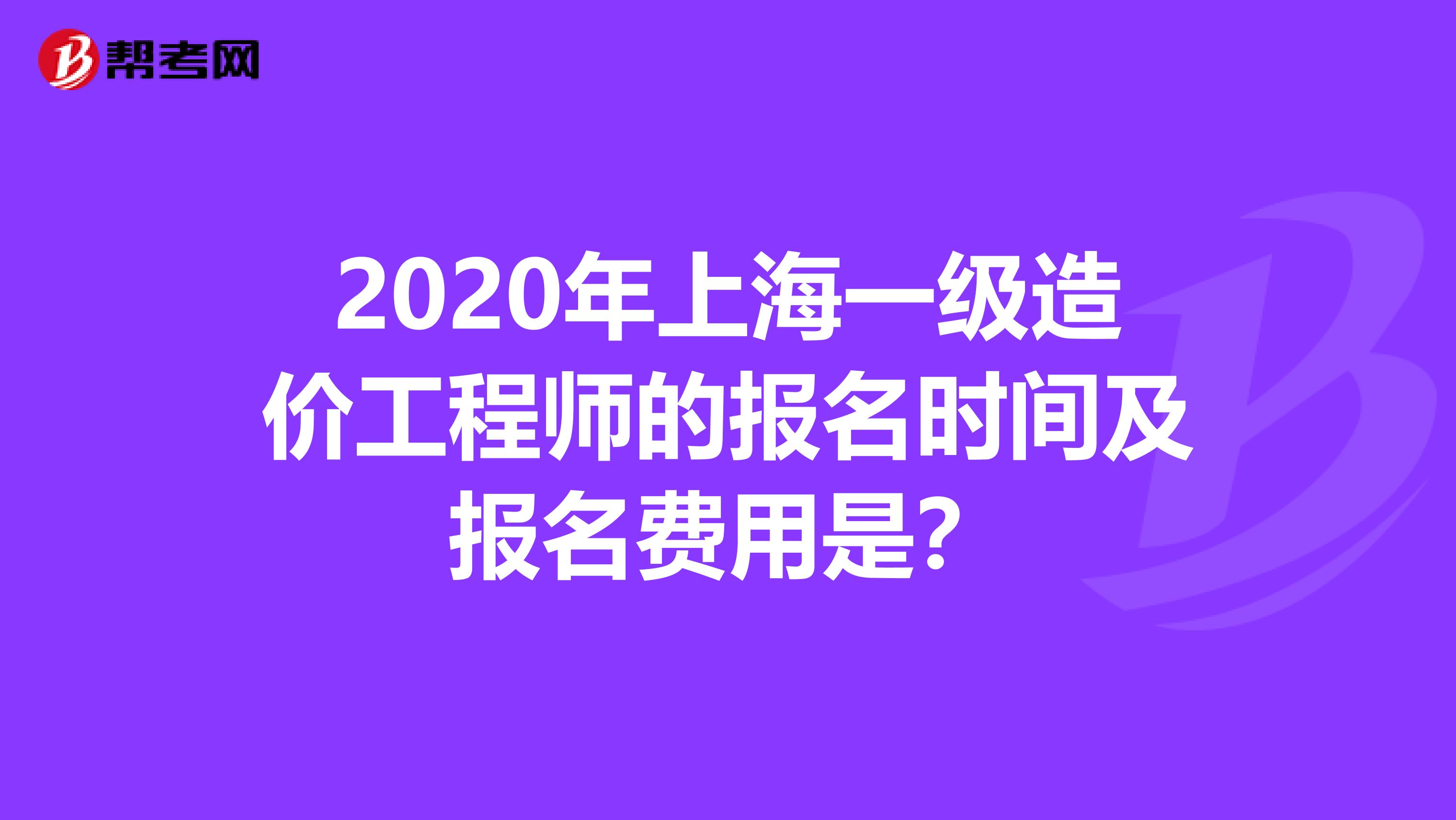 2020年上海一级造价工程师的报名时间及报名费用是？