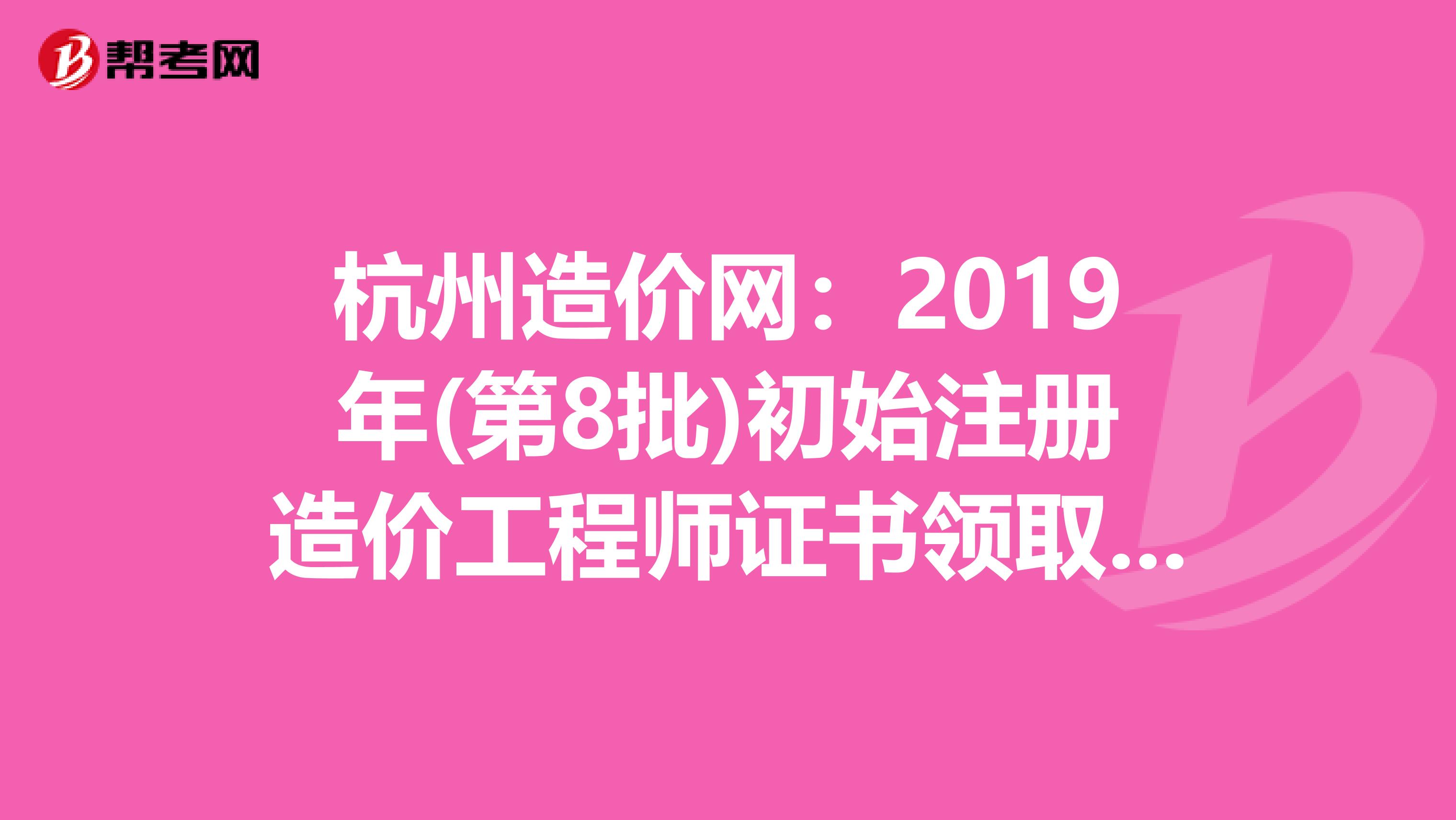 杭州造价网：2019年(第8批)初始注册造价工程师证书领取通知