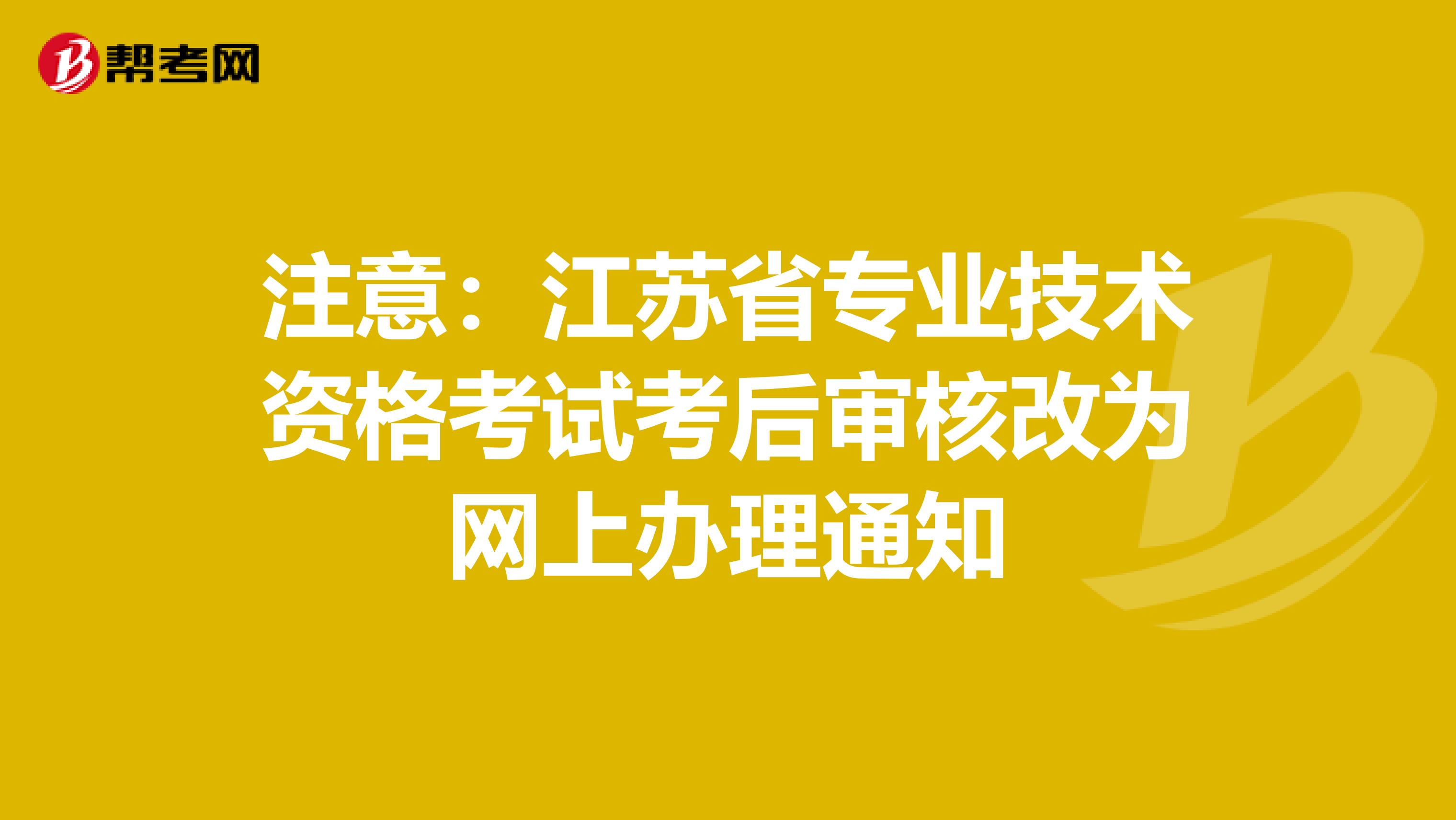 注意：江苏省专业技术资格考试考后审核改为网上办理通知