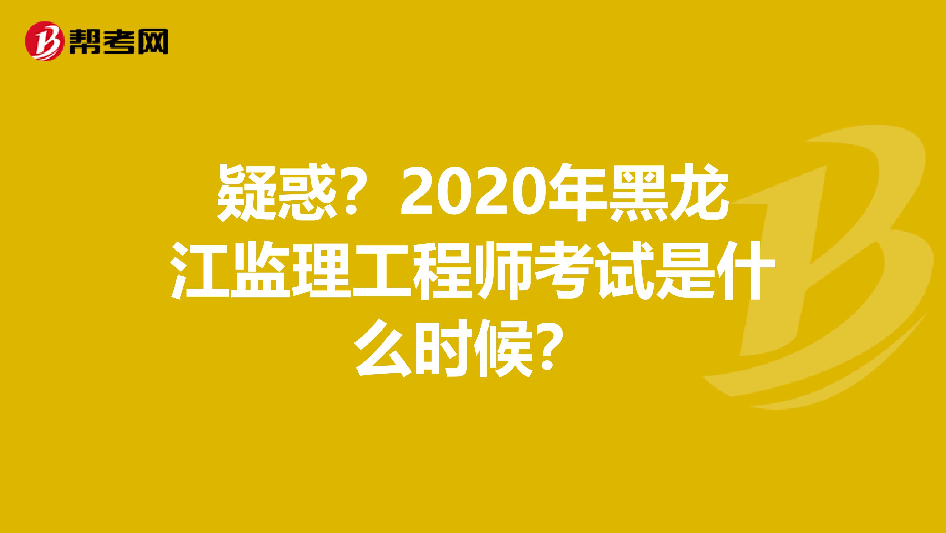 疑惑?2020年黑龙江监理工程师考试是什么时候?
